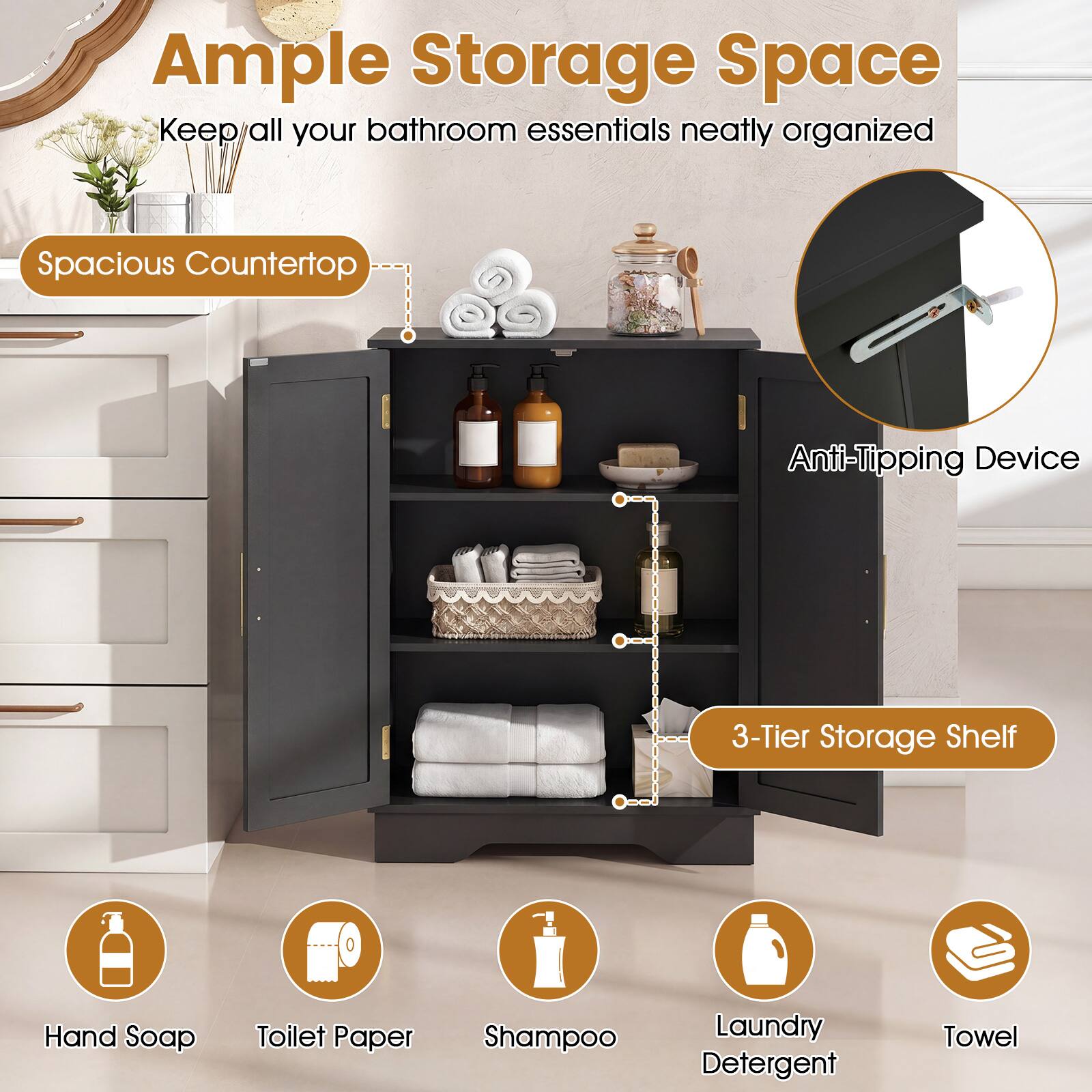 Ample Storage Space  
Keep all your bathroom essentials neatly organized

Spacious Countertop

Anti-Tipping Device

3-Tier Storage Shelf

Hand Soap  
Toilet Paper  
Shampoo  
Laundry Detergent  
Towel