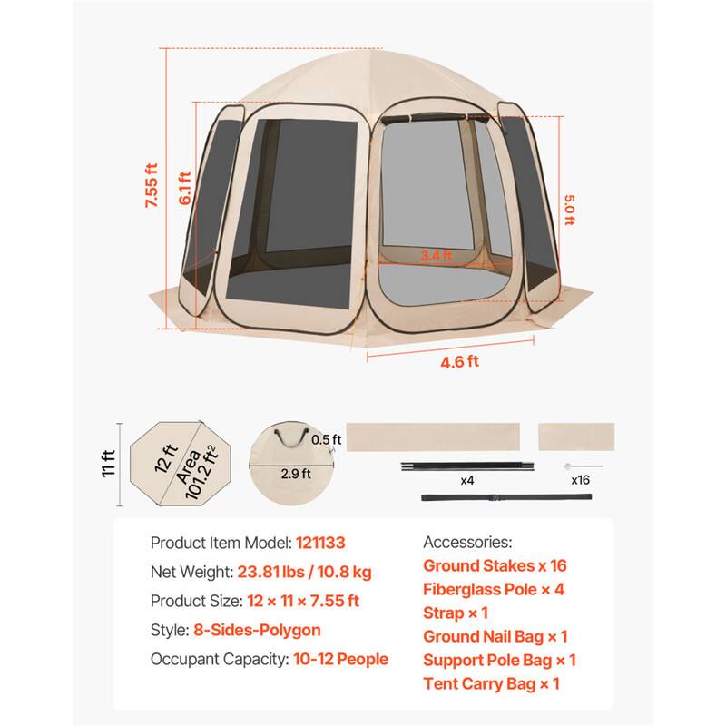 7.55 ft  
6.1 ft  
5.0 ft  
3.4 ft  
4.6 ft  
11 ft  
12 ft  
Area: 101.2 ft²  
0.5 ft  
2.9 ft  
x4  
x16  

Product Item Model: 121133  
Accessories:  
Net Weight: 23.81 lbs / 10.8 kg  
Ground Stakes x 16  
Fiberglass Pole x 4  
Strap x 1  
Ground Nail Bag x 1  
Support Pole Bag x 1  
Tent Carry Bag x 1  

Product Size: 12 x 11 x 7.55 ft  
Style: 8-Sides-Polygon  
Occupant Capacity: 10-12 People