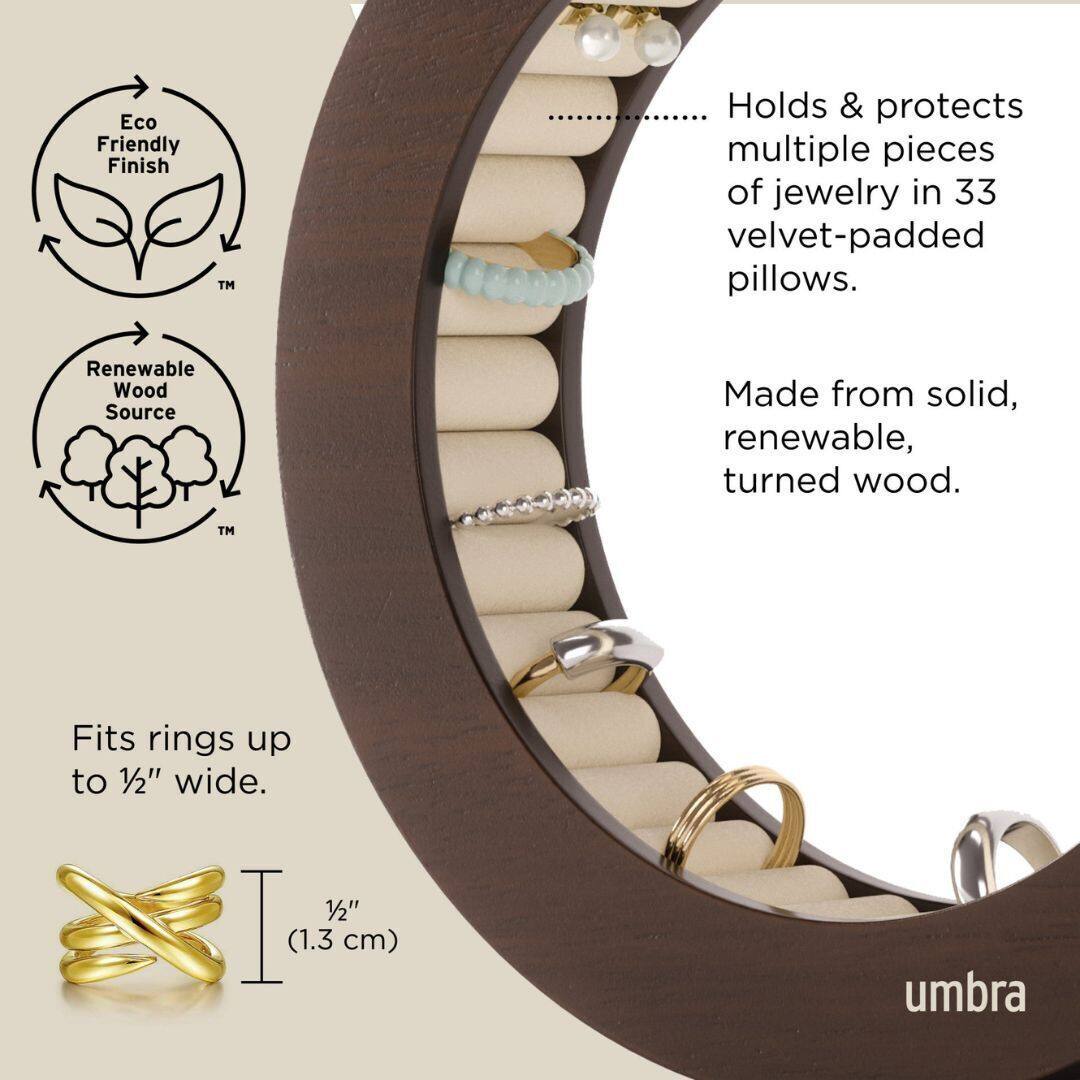 Eco Friendly Finish TM  
Holds & protects multiple pieces of jewelry in 33 velvet-padded pillows.  
Made from solid, renewable, turned wood.  
Fits rings up to 1/2" wide. (1.3 cm)  
Renewable Wood Source TM  
umbra