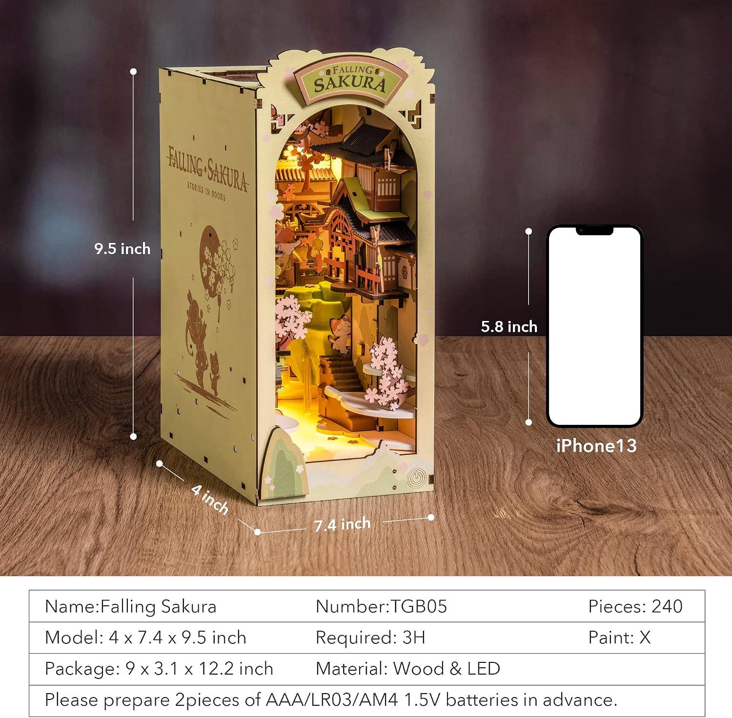 FALLING SAKURA  
FALLING-SAKURA ROES  
9.5 inch  
5.8 inch  
iPhone13  
4 inch  
7.4 inch  
Name: Falling Sakura  
Number: TGB05  
Pieces: 240  
Model: 4 x 7.4 x 9.5 inch  
Required: 3H  
Paint: X  
Package: 9 x 3.1 x 12.2 inch  
Material: Wood & LED  
Please prepare 2 pieces of AAA/LR03/AM4 1.5V batteries in advance.