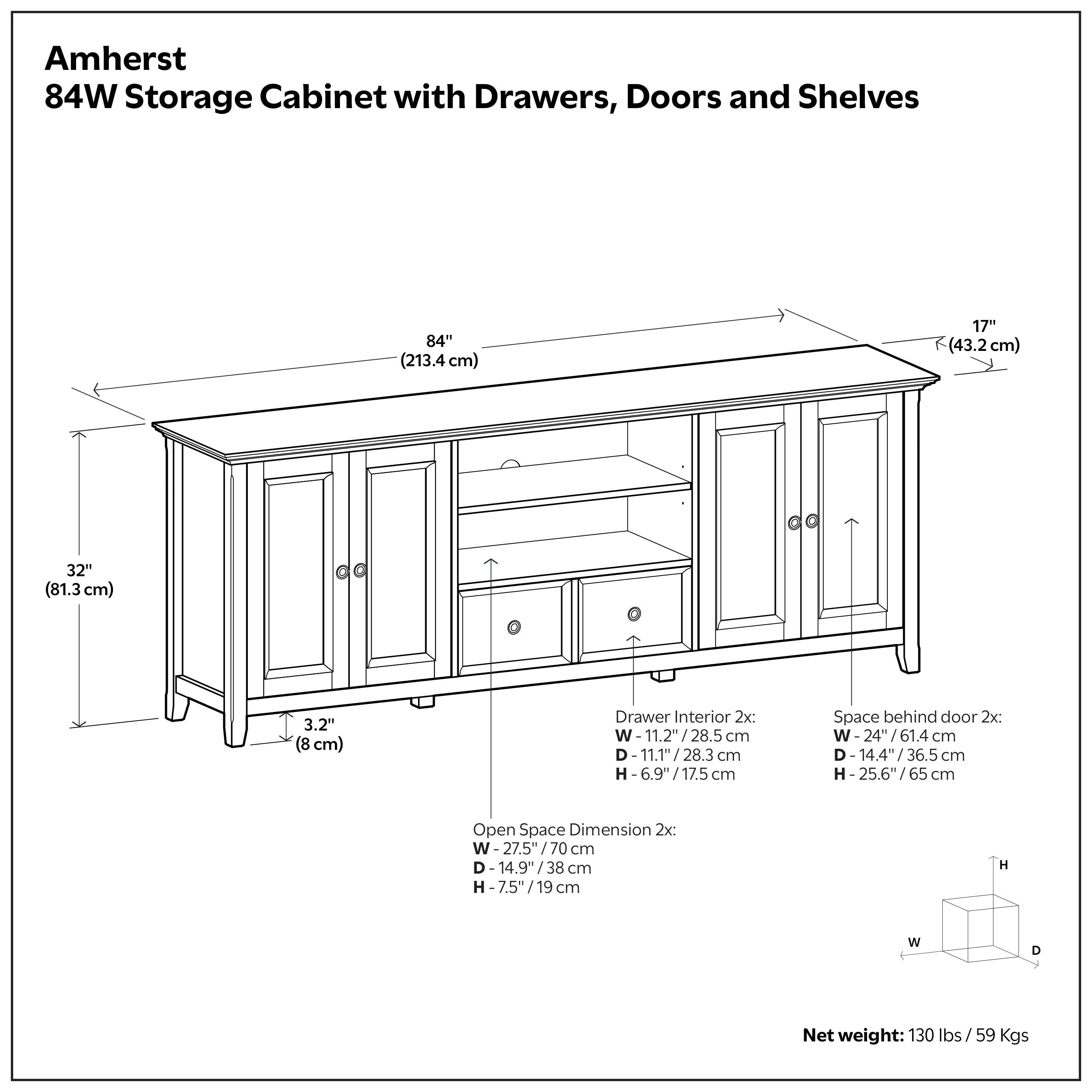 Amherst 84W Storage Cabinet with Drawers, Doors and Shelves

- Width: 84" (213.4 cm)
- Depth: 17" (43.2 cm)
- Height: 32" (81.3 cm)
- Drawer Interior: 
  - Width: 11.2" / 28.5 cm
  - Depth: 11.1" / 28.3 cm
  - Height: 6.9" / 17.5 cm
- Space behind door:
  - Width: 24" / 61.4 cm
  - Depth: 14.4" / 36.5 cm
  - Height: 25.6" / 65 cm
- Open Space Dimension:
  - Width: 27.5" / 70 cm
  - Depth: 14.9" / 38 cm
  - Height: 7.5" / 19 cm
- Net weight: 130 lbs / 59 Kgs