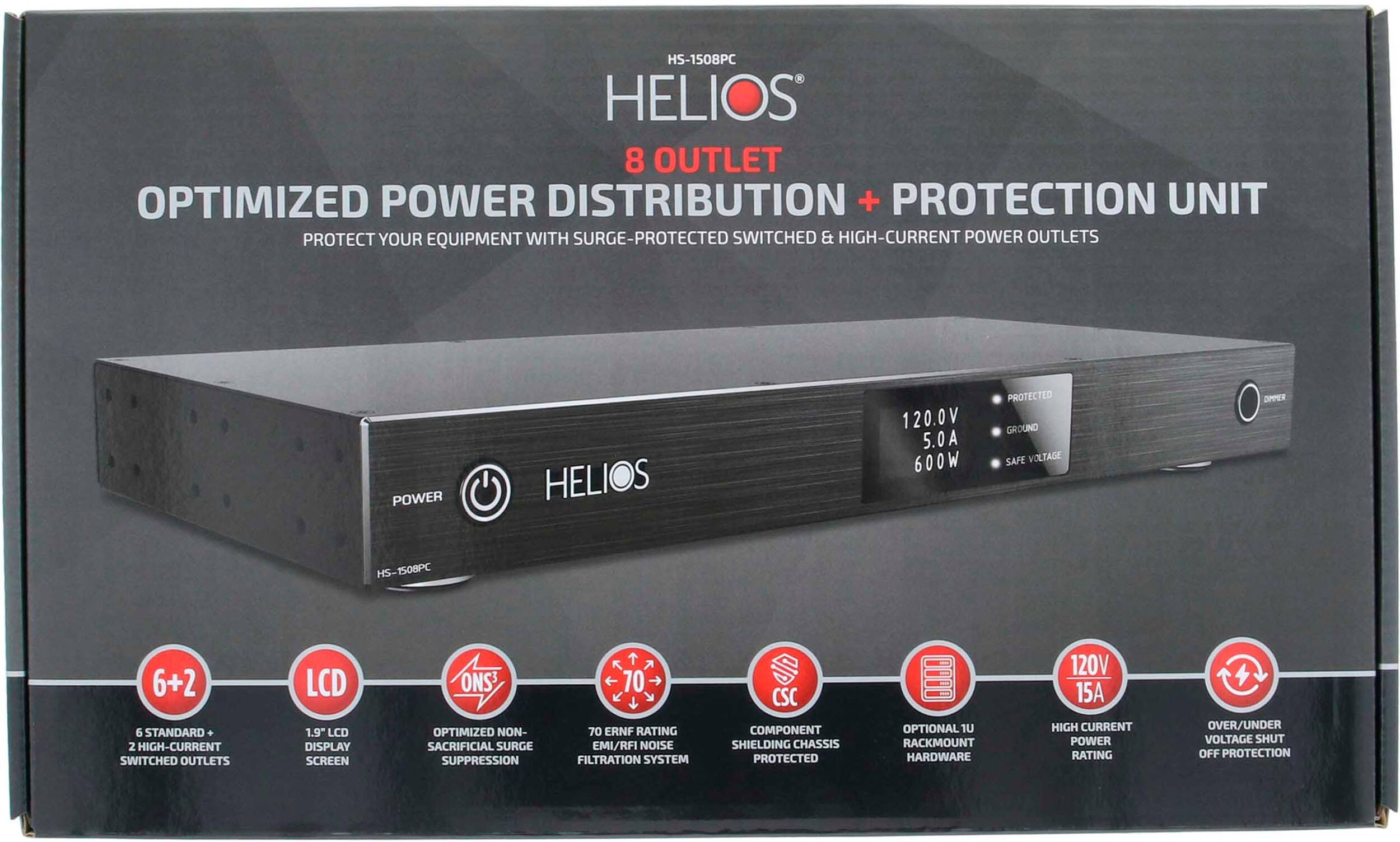 HS-1508PC HELIOS 8 OUTLET OPTIMIZED POWER DISTRIBUTION + PROTECTION UNIT PROTECT YOUR EQUIPMENT WITH SURGE-PROTECTED SWITCHED & HIGH-CURRENT POWER OUTLETS POWER HELIOS 120.0V 5.0A 600W PROTECTED GROUND SAFE VOLTAGE DPMER HS-1508PC 6+2 6 STANDARD + 2 HIGH-CURRENT SWITCHED OUTLETS LCD 1.9" LCD DISPLAY SCREEN ONS3 OPTIMIZED NON- SACRIFICIAL SURGE SUPPRESSION 70 70 ERNF RATING EMI/RFI NOISE FILTRATION SYSTEM CSC COMPONENT SHIELDING CHASSIS PROTECTED OPTIONAL 1 RACKMOUNT HARDWARE 120V 15A HIGH CURRENT POWER RATING OVER/UNDER VOLTAGE SHUT OFF PROTECTION