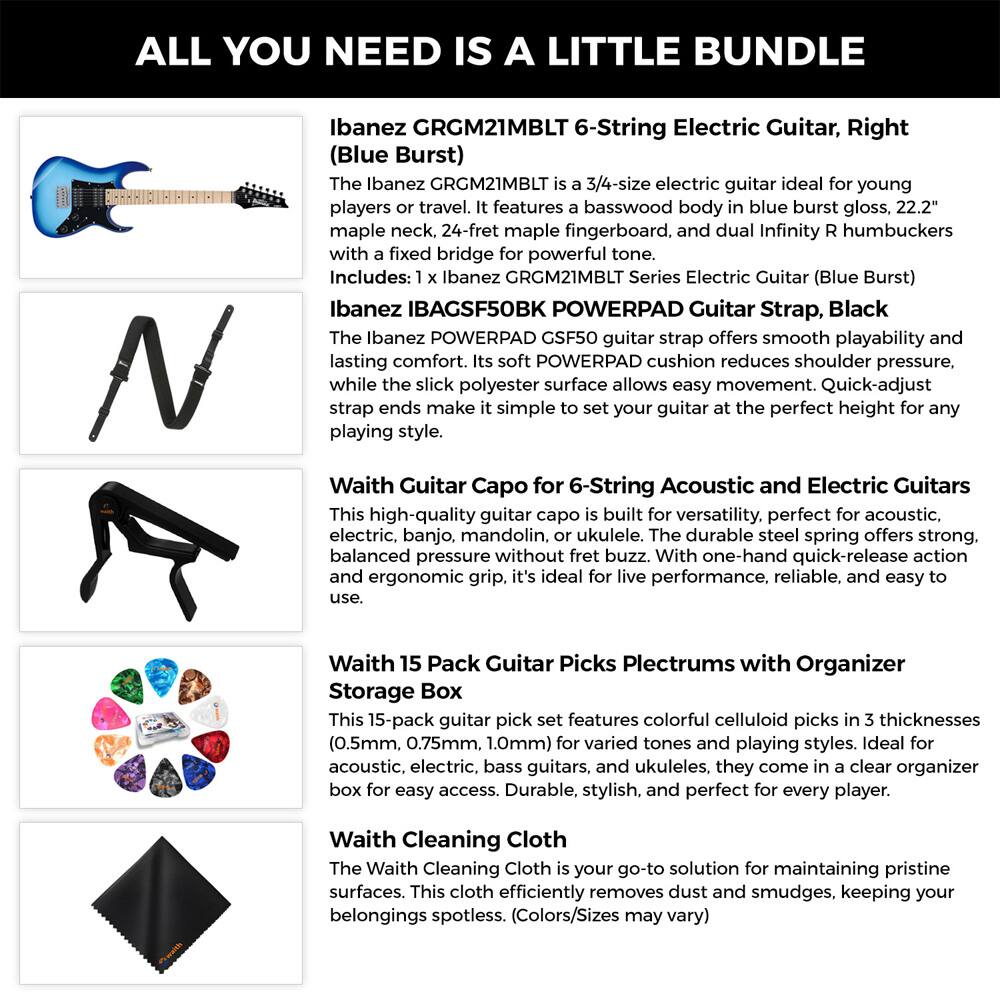 **ALL YOU NEED IS A LITTLE BUNDLE**

**Ibanez GRGM21MBLT 6-String Electric Guitar, Right**

The Ibanez GRGM21MBLT is a 3/4-size electric guitar ideal for young players or travel. It features a basswood body in blue burst gloss, 22.2" maple neck, 24-fret maple fingerboard, and dual Infinity R humbuckers for powerful tone.

**Includes:**
- 1 x Ibanez GRGM21MBLT Series Electric Guitar (Blue Burst)
- 1 x Ibanez IBAGSF50BK POWERPAD Guitar Strap, Black

The Ibanez POWERPAD GSF50 guitar strap offers smooth playability and lasting comfort. Its soft POWERPAD cushion reduces shoulder pressure, while the slick polyester surface allows easy movement. Quick-adjust strap ends make it simple to set your guitar at the perfect height for any playing style.

**Waith Guitar Capo for 6-String Acoustic and Electric Guitars**

This high-quality guitar capo is built for versatility, perfect for acoustic, electric, banjo, mandolin, or ukulele. The durable steel spring offers strong, balanced pressure without