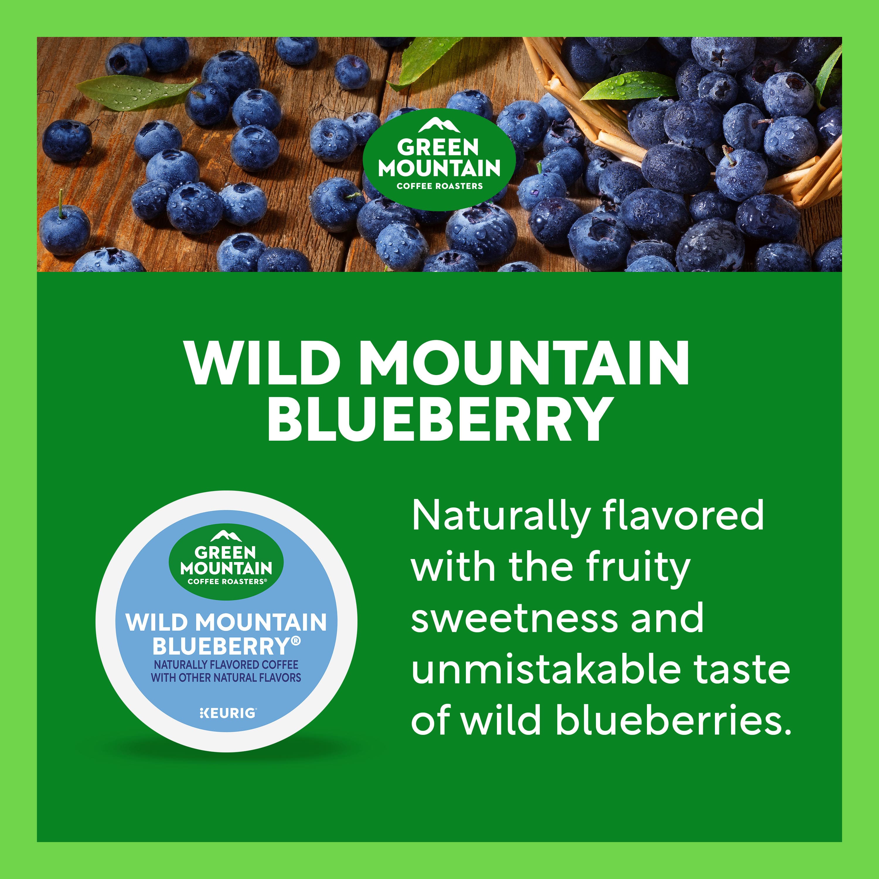 GREEN MOUNTAIN COFFEE ROASTERS WILD MOUNTAIN BLUEBERRY
Naturally flavored with the fruity sweetness and unmistakable taste of wild blueberries.
NATURALLY FLAVORED COFFEE WITH OTHER NATURAL FLAVORS
KEURIG
