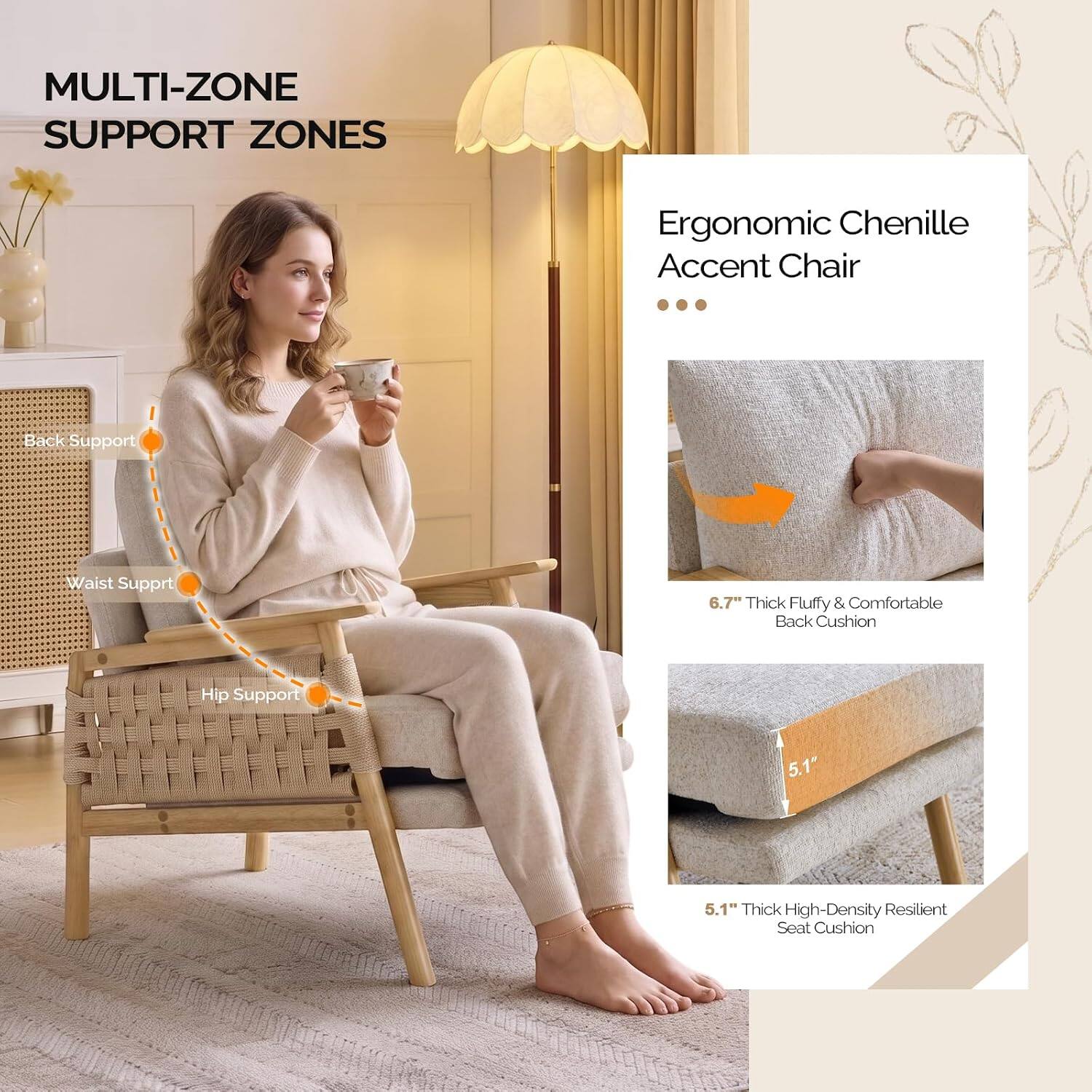 MULTI-ZONE SUPPORT ZONES

Ergonomic Chenille Accent Chair

Back Support
Waist Support
Hip Support

6.7" Thick Fluffy & Comfortable Back Cushion
5.1" Thick High-Density Resilient Seat Cushion