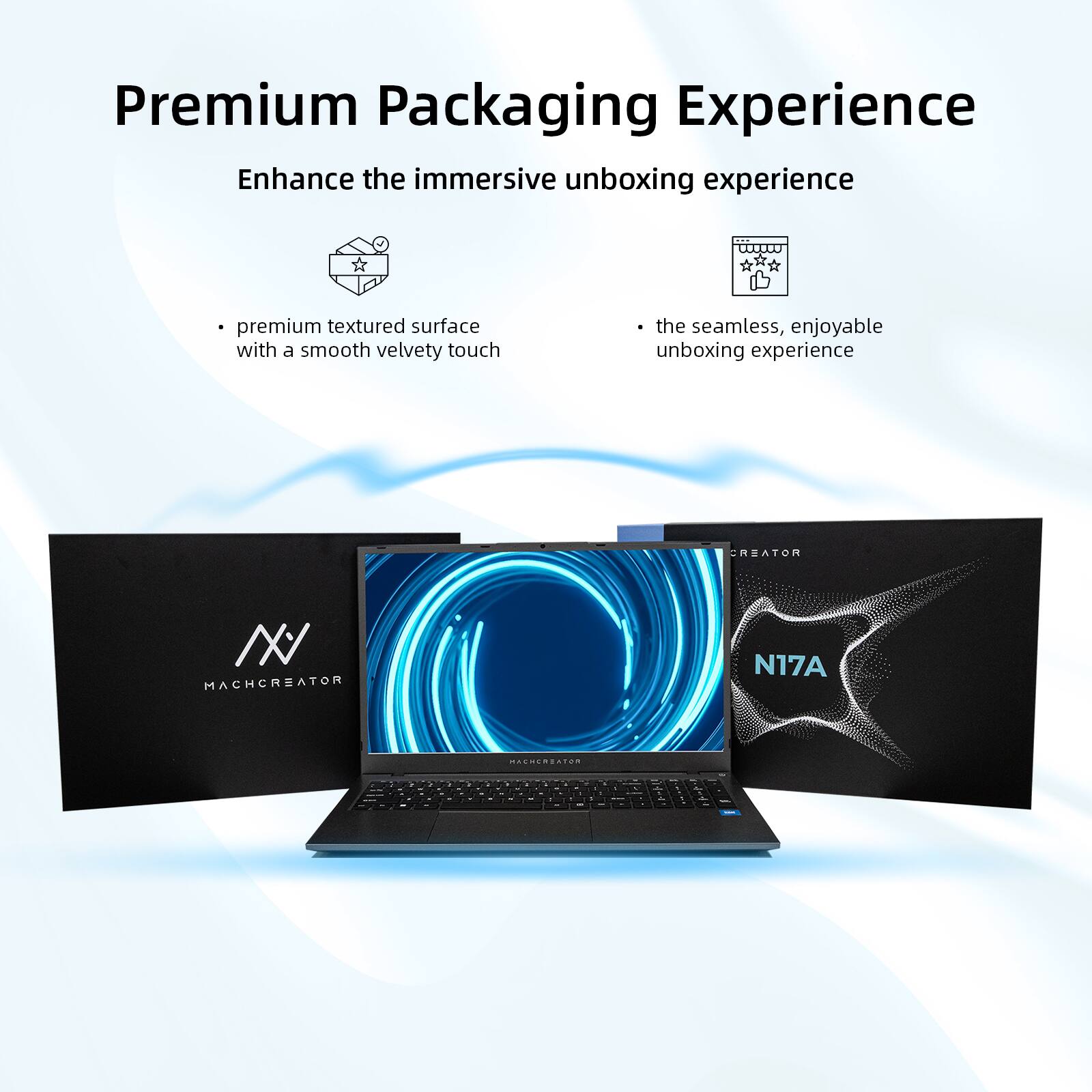 Premium Packaging Experience  
Enhance the immersive unboxing experience  

- premium textured surface with a smooth velvety touch  
- the seamless, enjoyable unboxing experience  

CREATOR // MACHCREATOR N17A