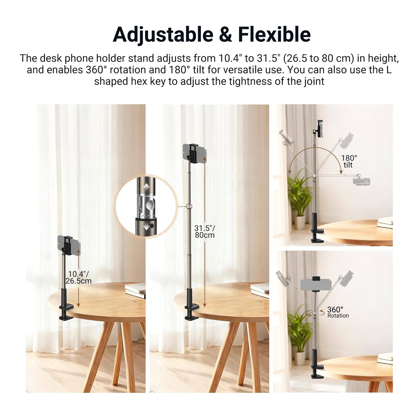 Adjustable & Flexible

The desk phone holder stand adjusts from 10.4" to 31.5" (26.5 to 80 cm) in height, and enables 360° rotation and 180° tilt for versatile use. You can also use the L shaped hex key to adjust the tightness of the joint.