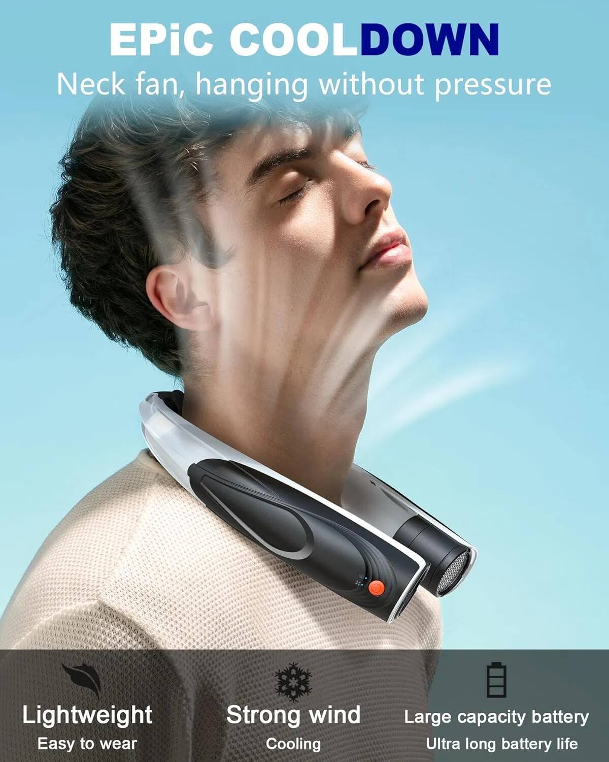 EPiC COOL DOWN  
Neck fan, hanging without pressure  

Lightweight  
Easy to wear  

Strong wind  
Cooling  

Large capacity battery  
Ultra long battery life