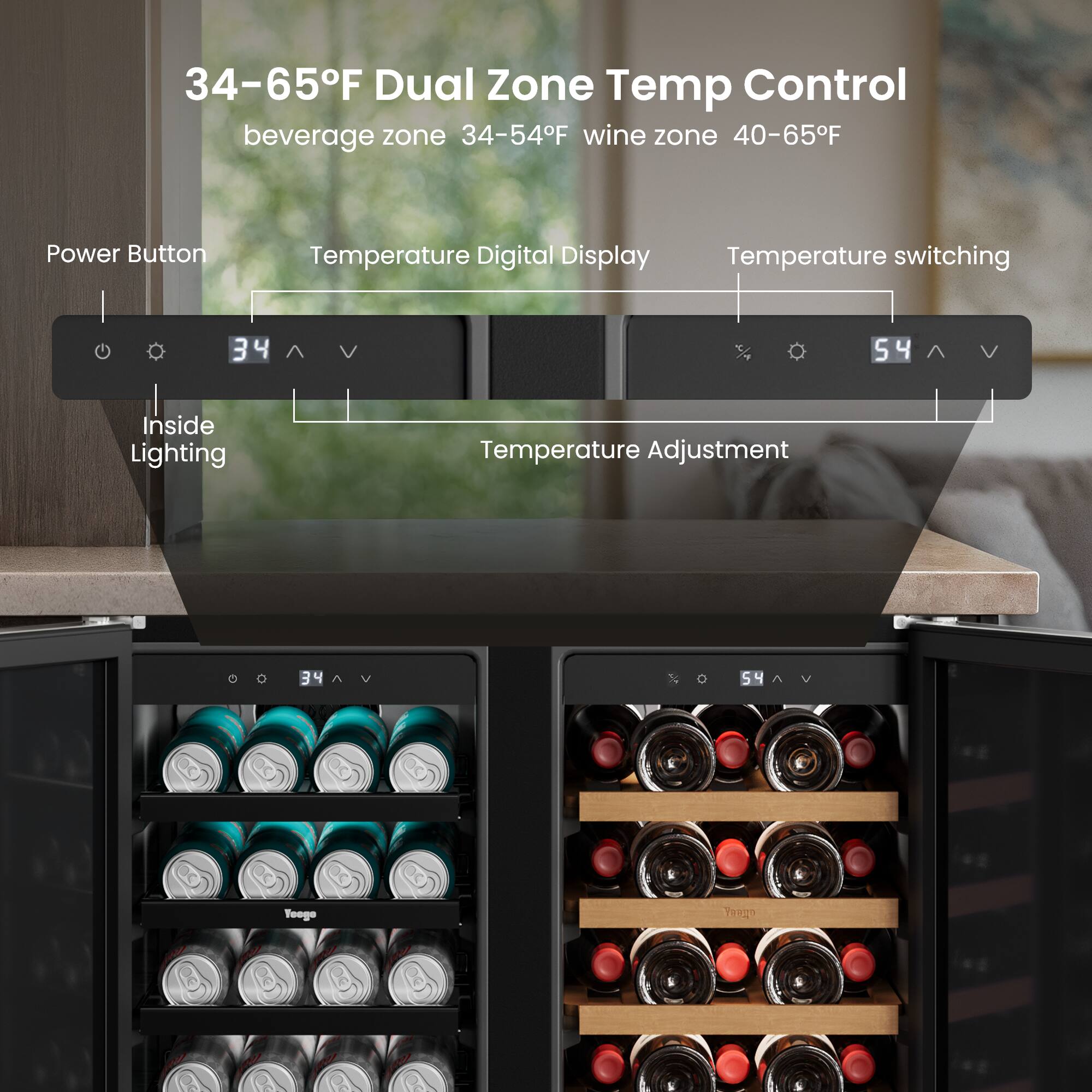 34-65°F Dual Zone Temp Control  
beverage zone 34-54°F wine zone 40-65°F  

Power Button  
Temperature Digital Display  
Temperature switching  

Inside Lighting  
Temperature Adjustment