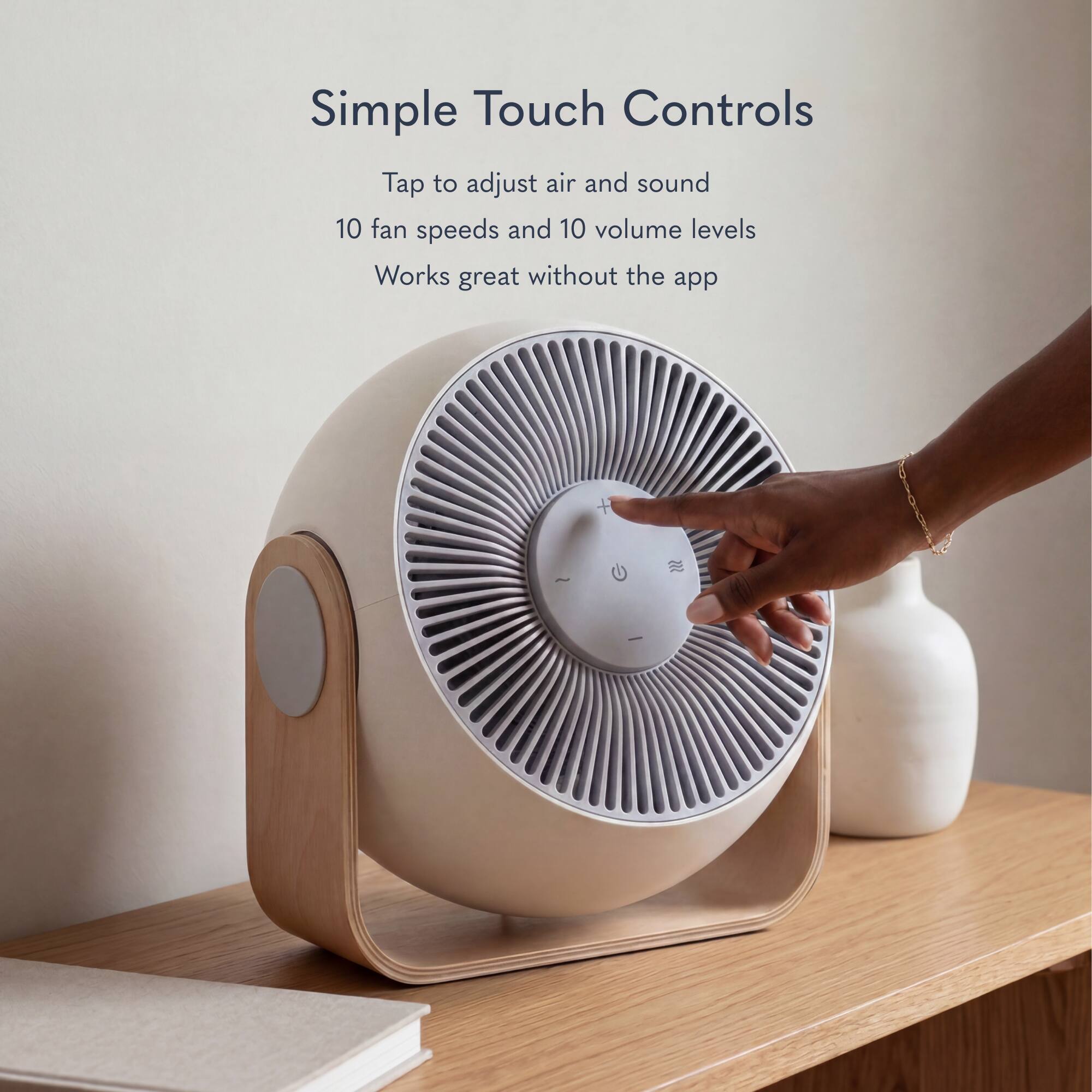 Simple Touch Controls  
Tap to adjust air and sound  
10 fan speeds and 10 volume levels  
Works great without the app