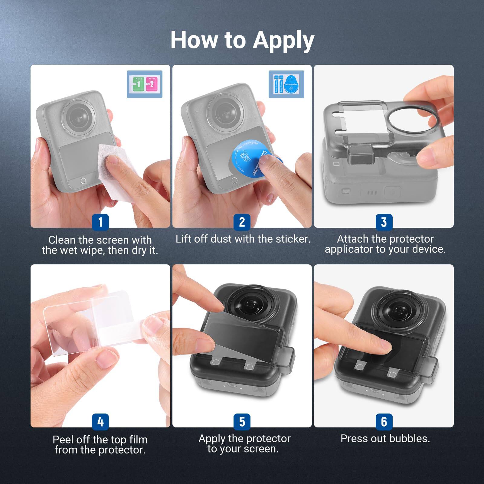 How to Apply

1. Clean the screen with the wet wipe, then dry it.
2. Lift off dust with the sticker.
3. Attach the protector applicator to your device.
4. Peel off the top film from the protector.
5. Apply the protector to your screen.
6. Press out bubbles.