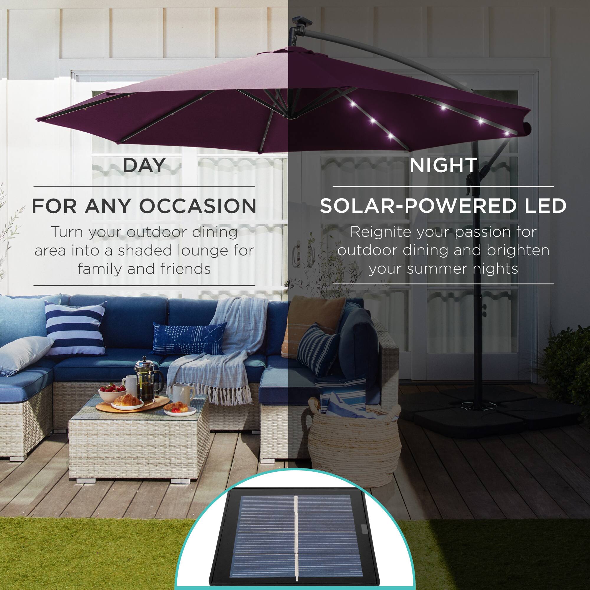 **DAY**  
FOR ANY OCCASION  
Turn your outdoor dining area into a shaded lounge for family and friends  

**NIGHT**  
SOLAR-POWERED LED  
Reignite your passion for outdoor dining and brighten your summer nights
