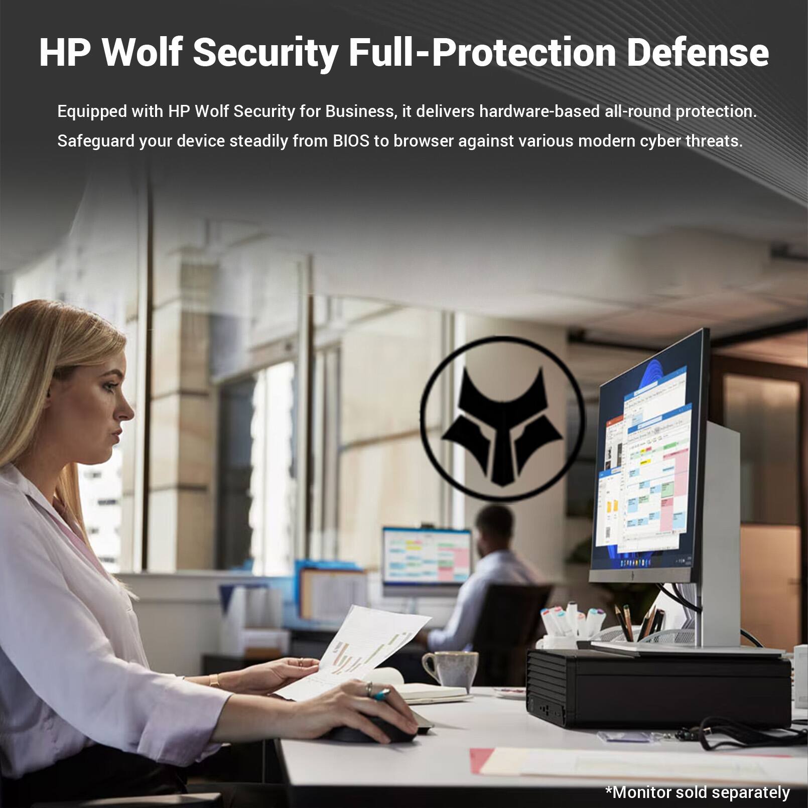 HP Wolf Security Full-Protection Defense

Equipped with HP Wolf Security for Business, it delivers hardware-based all-round protection. Safeguard your device steadily from BIOS to browser against various modern cyber threats.

*Monitor sold separately