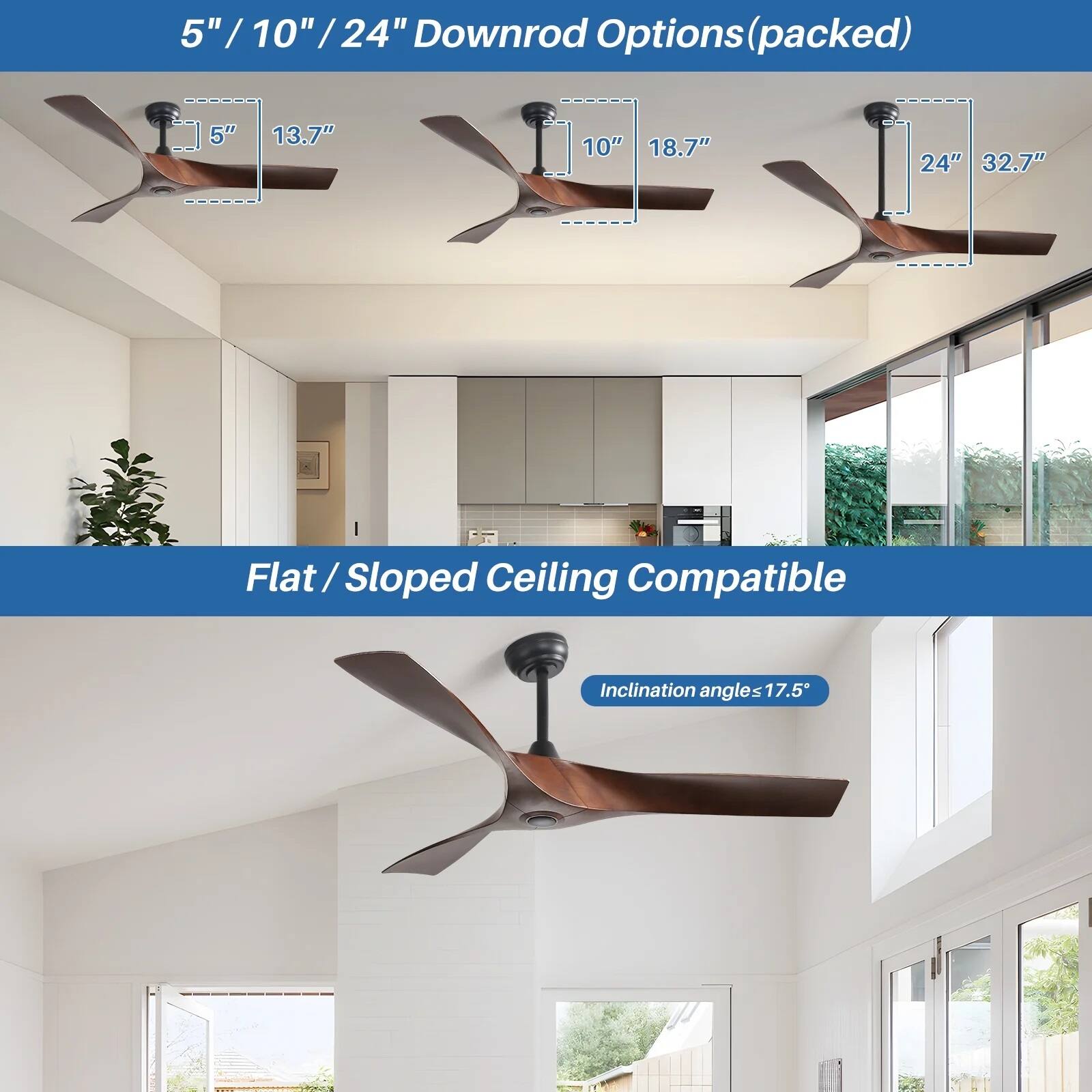 5" / 10" / 24" Downrod Options (packed)

5" 13.7"
10" 18.7"
24" 32.7"

Flat / Sloped Ceiling Compatible

Inclination angles ≤ 17.5°