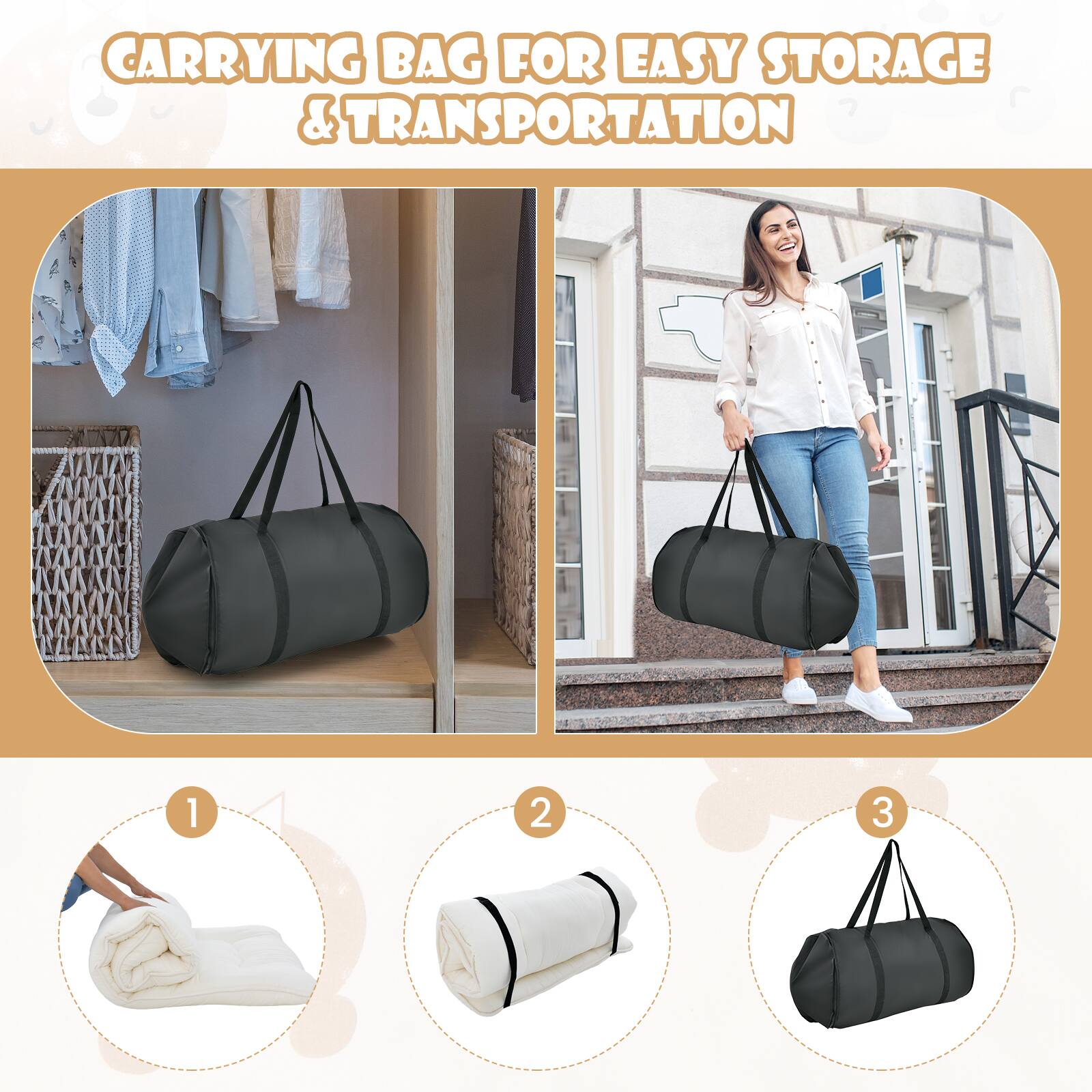 CARRYING BAG FOR EASY STORAGE & TRANSPORTATION

1. Fold the mattress.
2. Roll it up.
3. Place it in the carrying bag.