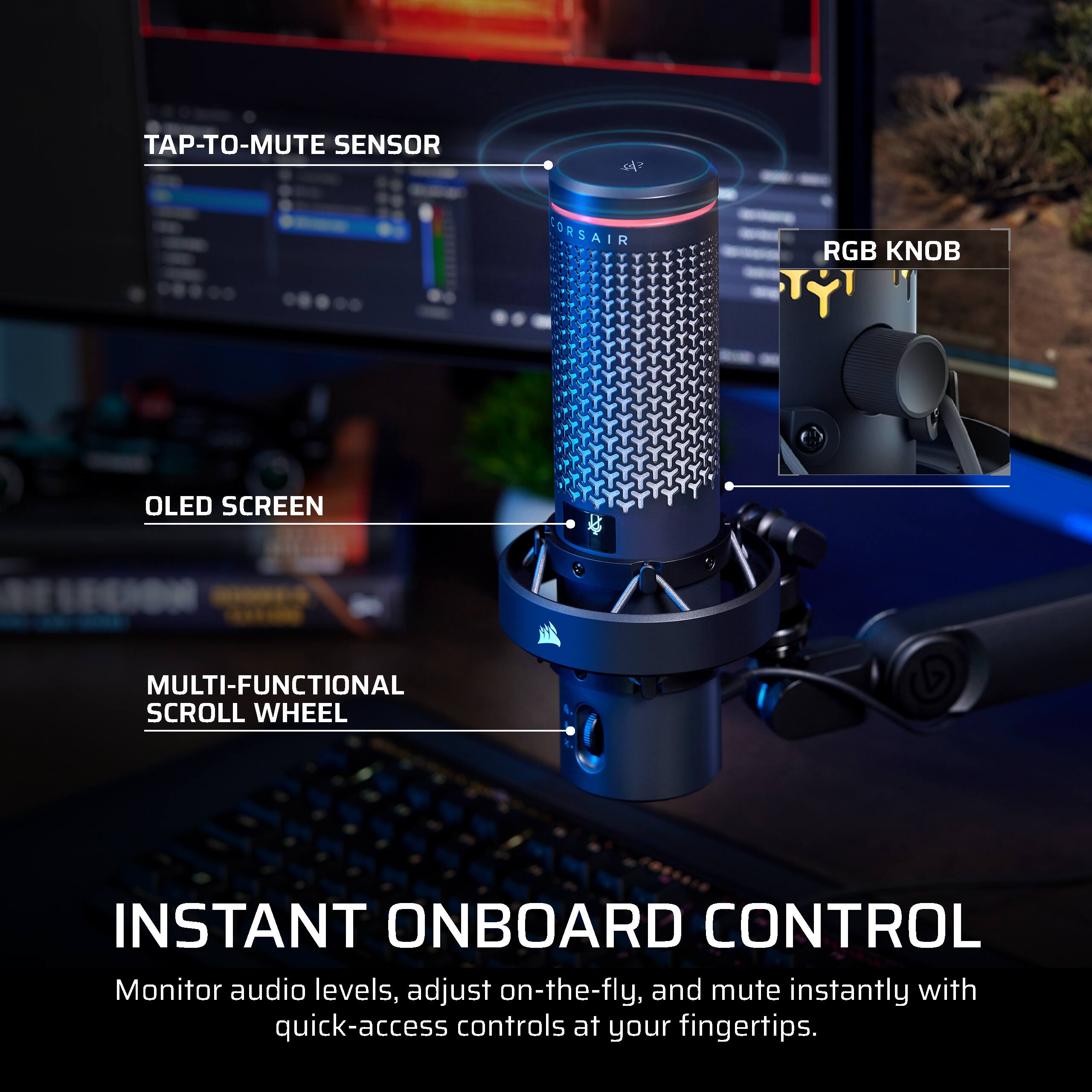 TAP-TO-MUTE SENSOR

CORSAIR
RGB KNOB
OLED SCREEN
MULTI-FUNCTIONAL SCROLL WHEEL

INSTANT ONBOARD CONTROL
Monitor audio levels, adjust on-the-fly, and mute instantly with quick-access controls at your fingertips.