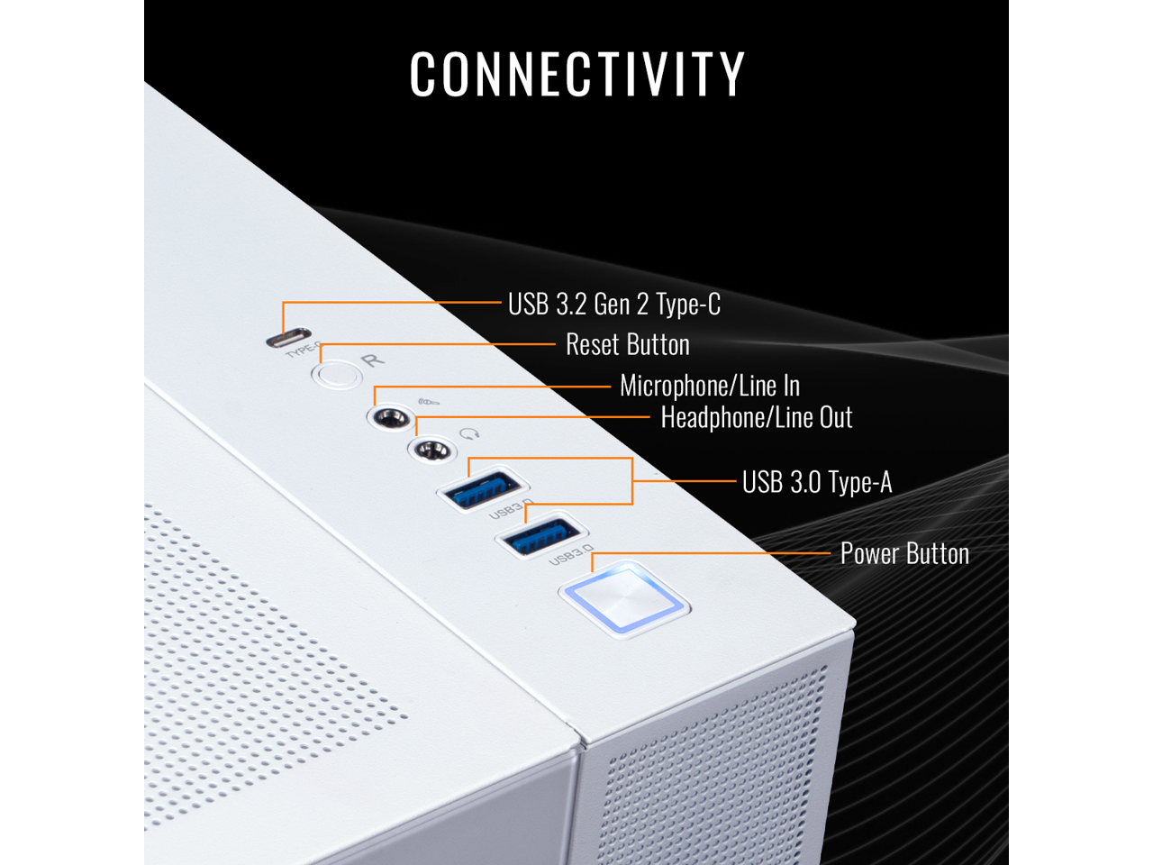 CONNECTIVITY

- USB 3.2 Gen 2 Type-C
- Reset Button
- Microphone/Line In
- Headphone/Line Out
- USB 3.0 Type-A
- Power Button