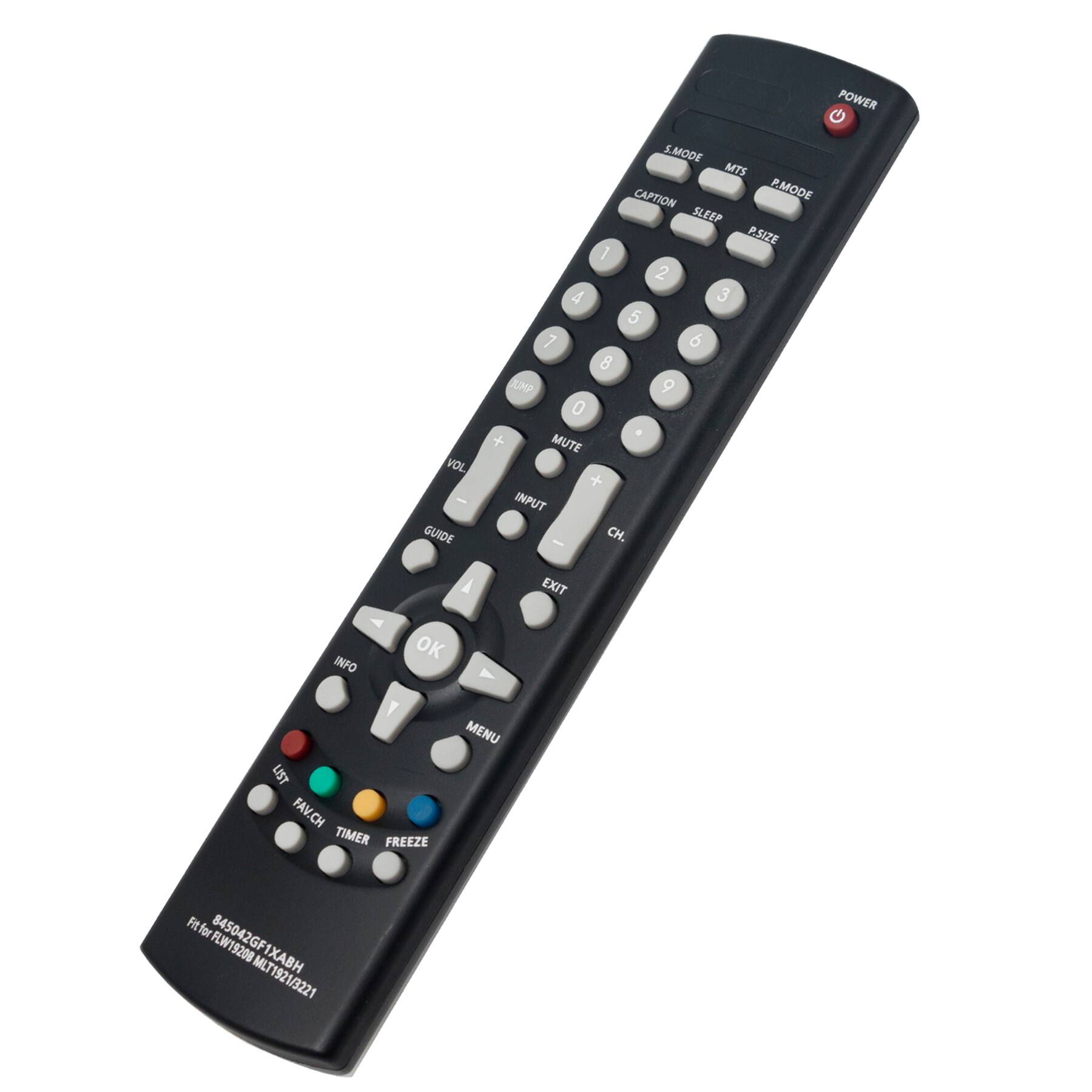 VOL - GUIDE POWER G S.MODE E MTS CAPTION P.MODE SLEEP P.SIZE 1 2 4 3 5 7 6 8 JMP 9 0 + MUTE + INPUT - CH. A EXIT INFO OK Y LIST FAV.CH TIMER FREEZE MENU Fit for 845042GF1XABH FLW19200 MLT 1XABH 1921/3221