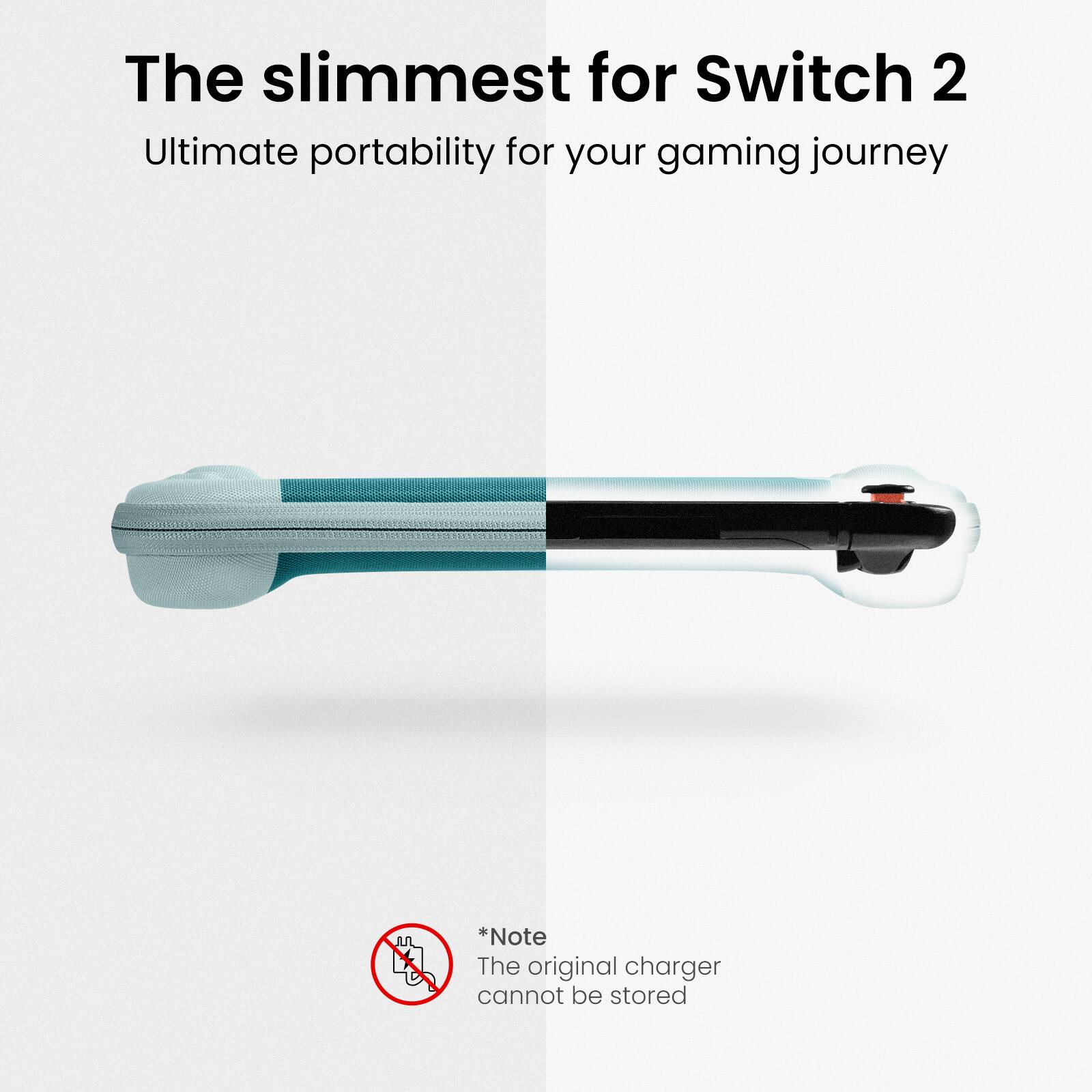 The slimmest for Switch 2  
Ultimate portability for your gaming journey  

*Note  
The original charger cannot be stored