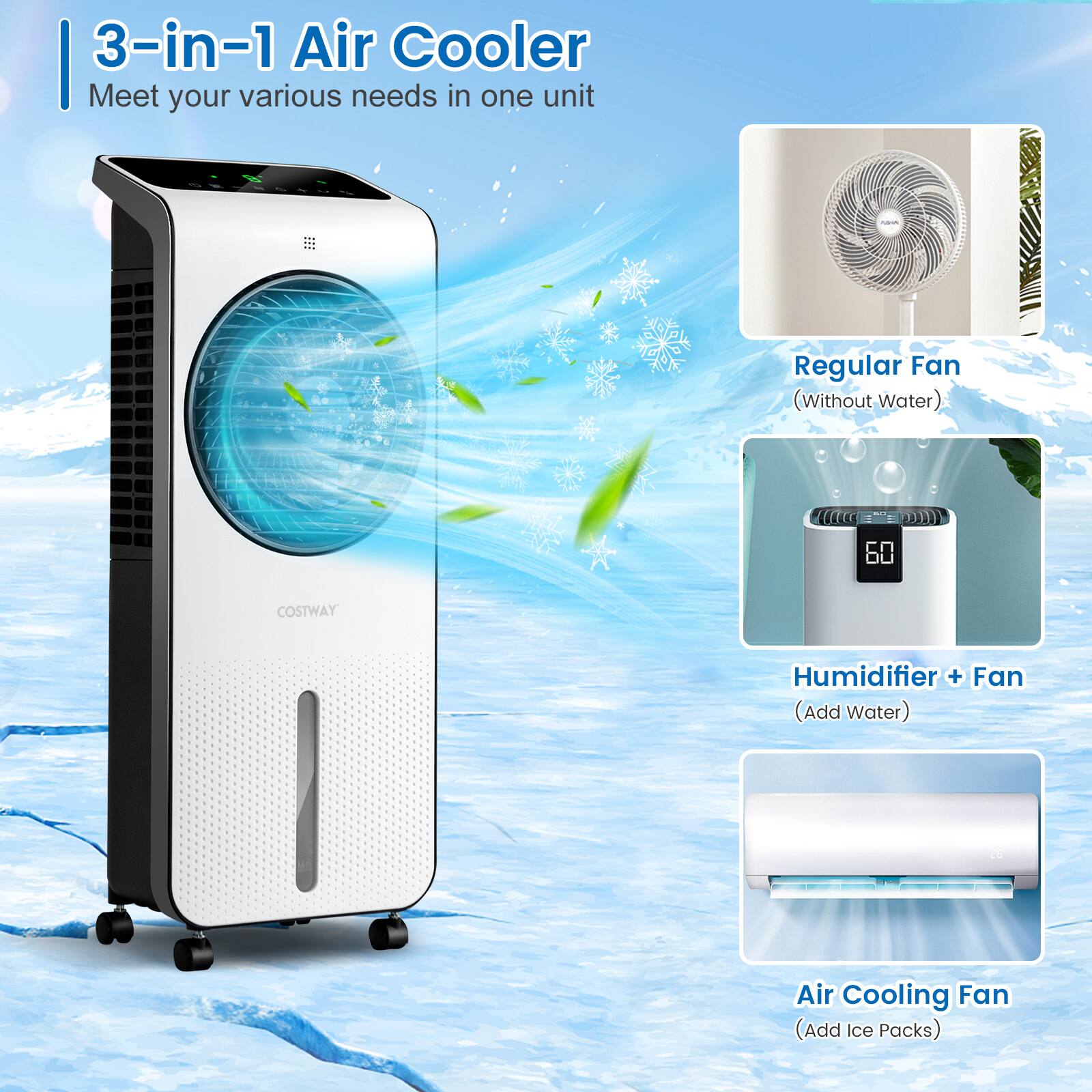 3-in-1 Air Cooler  
Meet your various needs in one unit

- Regular Fan (Without Water)
- Humidifier + Fan (Add Water)
- Air Cooling Fan (Add Ice Packs)
