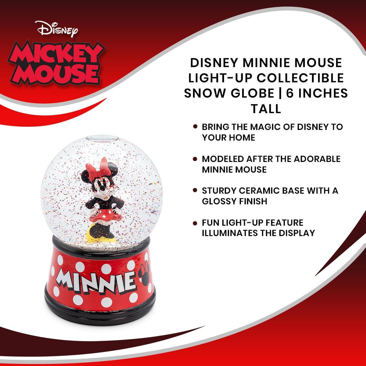 Disney Mickey Mouse

Disney Minnie Mouse Light-Up Collectible Snow Globe | 6 Inches Tall

- Bring the magic of Disney to your home
- Modeled after the adorable Minnie Mouse
- Sturdy ceramic base with a glossy finish
- Fun light-up feature illuminates the display