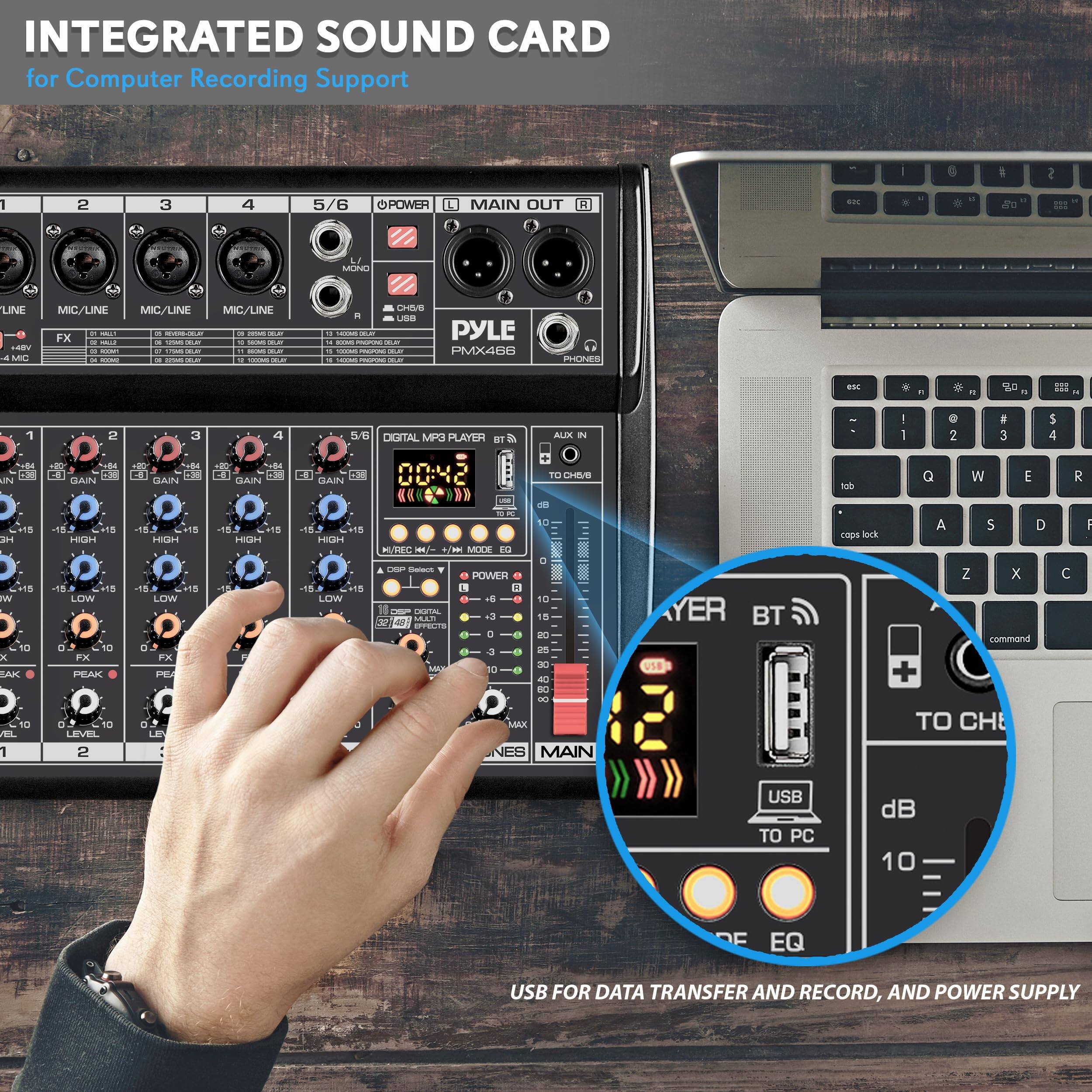 INTEGRATED SOUND CARD for Computer Recording Support

1. MIC/LINE
2. MIC/LINE
3. MIC/LINE
4. MIC/LINE
5/6. MIC/LINE

POWER
MAIN OUT
LINE
MO
MIC/LINE FX
AUX IN
TO CH1/2

PYLE PMX488

DIGITAL MP3 PLAYER
BT

1. GAIN
2. GAIN
3. GAIN
4. GAIN
5/6. GAIN

LOW
HIGH
FX
LEVEL

USB TO PC
dB
EQ

USB FOR DATA TRANSFER AND RECORD, AND POWER SUPPLY