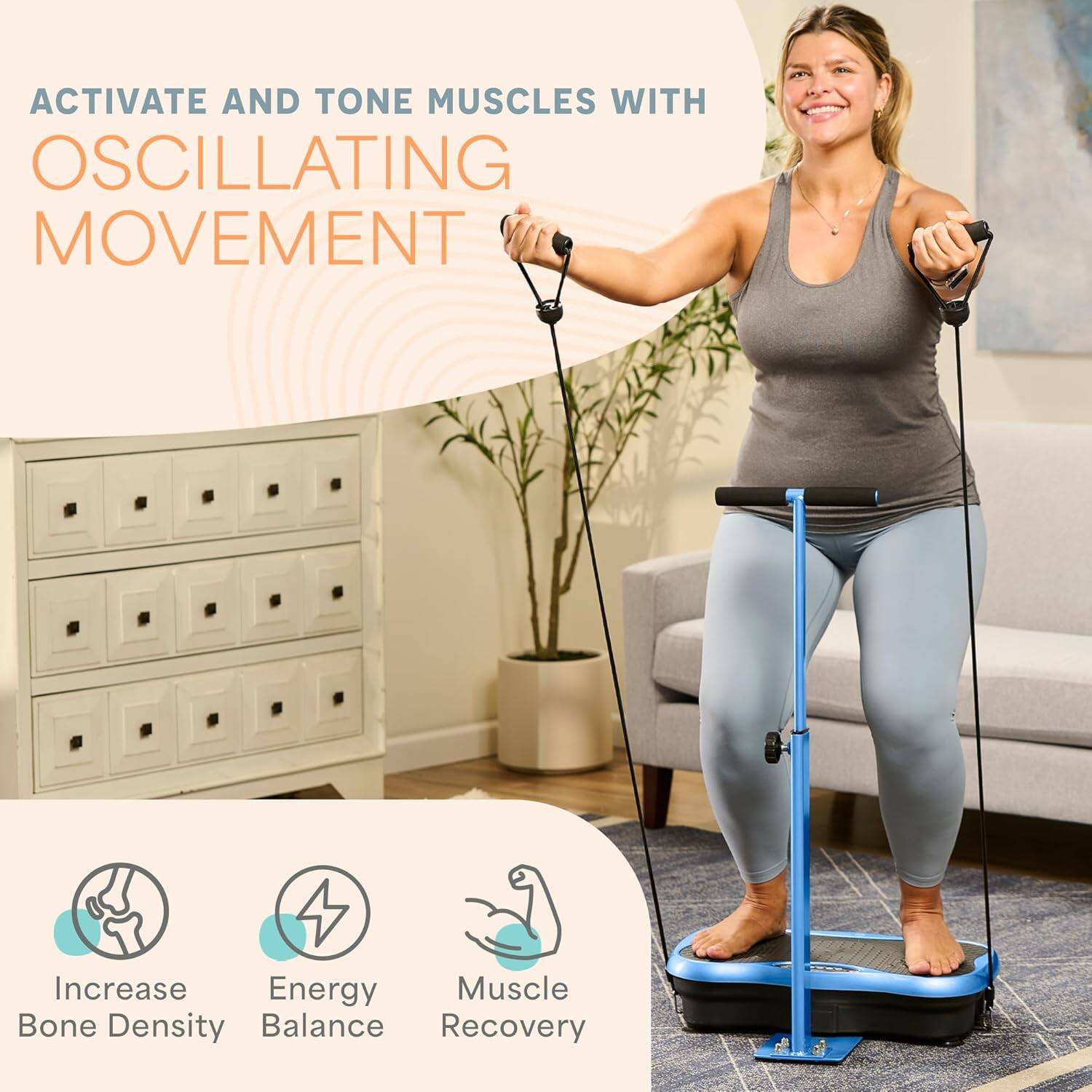 ACTIVATE AND TONE MUSCLES WITH OSCILLATING MOVEMENT

- Increase Bone Density
- Energy Balance
- Muscle Recovery
