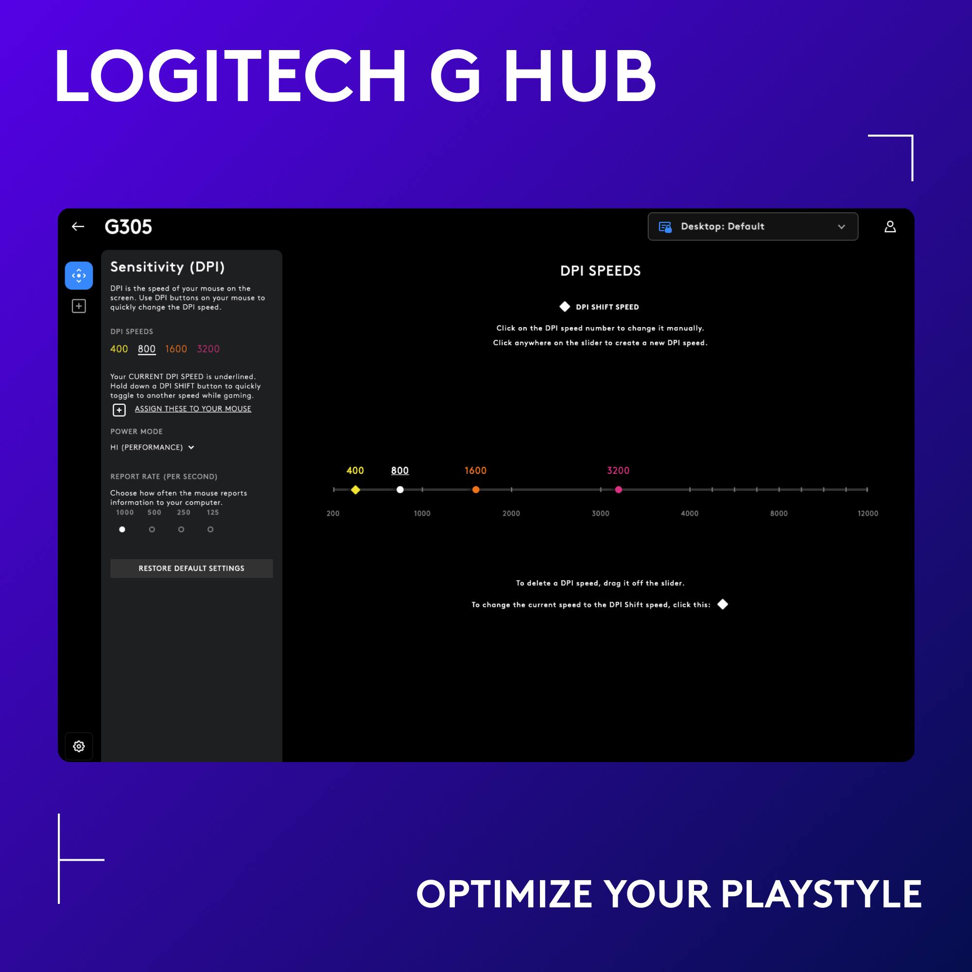 Logitech G Hub G305 Desktop: Default Sensitivity (DPI) DP . mha 1 af yeur C - The screen was o buttans - pt  - Quickly change the 5 spand. DPI SPEEDS en SHIEY SIO sen SPEROS 400 800 1600 3200 44S - the am sp..d emaa .. chenge a menually Cnk anywhare - h4 stiar -.. .... + - c .p..d. - CARSINi 5 SPEID a undertned. ai dewn a Of Sree buntan de qvickly neggie se anuthar spond white geming ASSION.THELTOTOURMOUSL 10 POWER MODE 7 (PERFORMANCE] REPORT RAIE IPA CONDI 400 800 1400 1200 Chaose A antan The mouan wur formaion - yeur computer 1000 100 218 125 20 1... 2000 1000 ... s0 1000 RESTORE DETAULI SETTINGS la dailuta  CP p.ed. ding a .. tha shidar. to chenge the cutran ... T. the on SEE .. C Tha! OPTIMIZE YOUR PLAYSTYLE