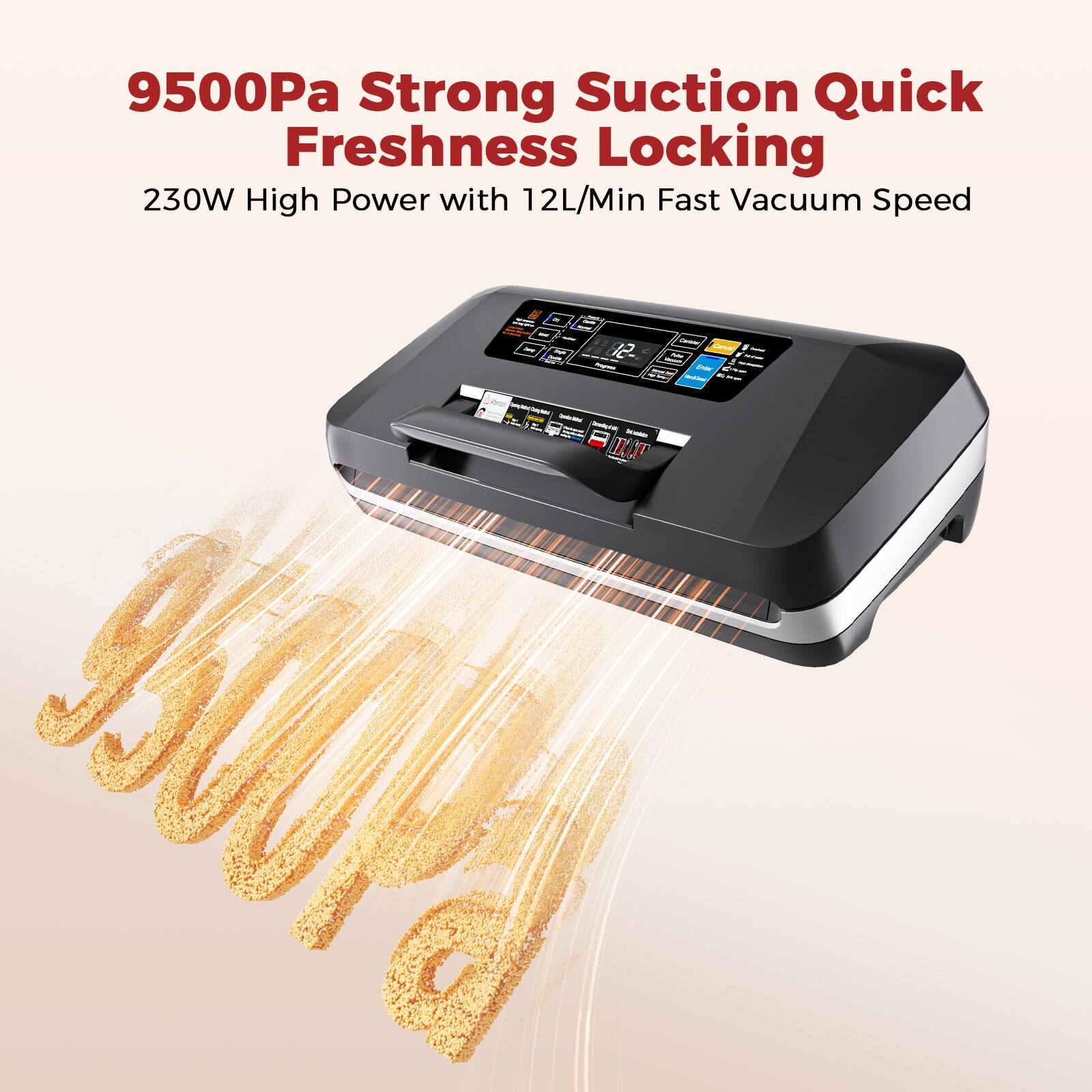 9500Pa Strong Suction Quick Freshness Locking  
230W High Power with 12L/Min Fast Vacuum Speed
