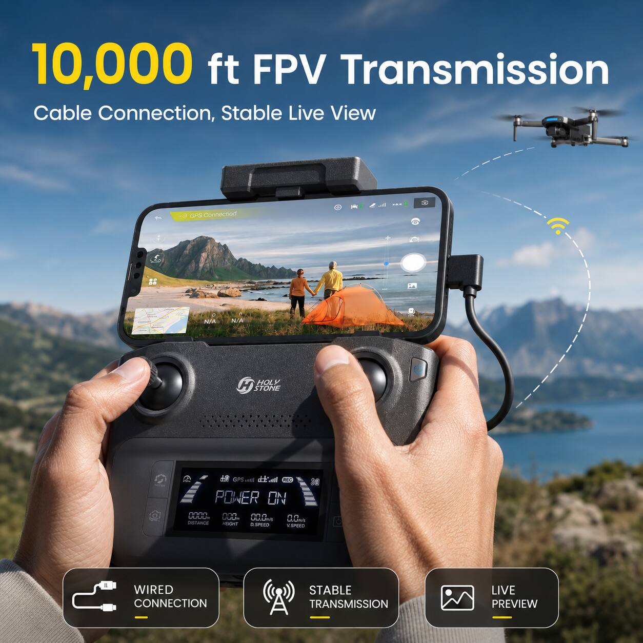 10,000 ft FPV Transmission Cable Connection, Stable Live View

GPS Connection

HOLY STONE

POWER ON

WIRED CONNECTION
STABLE TRANSMISSION
LIVE PREVIEW