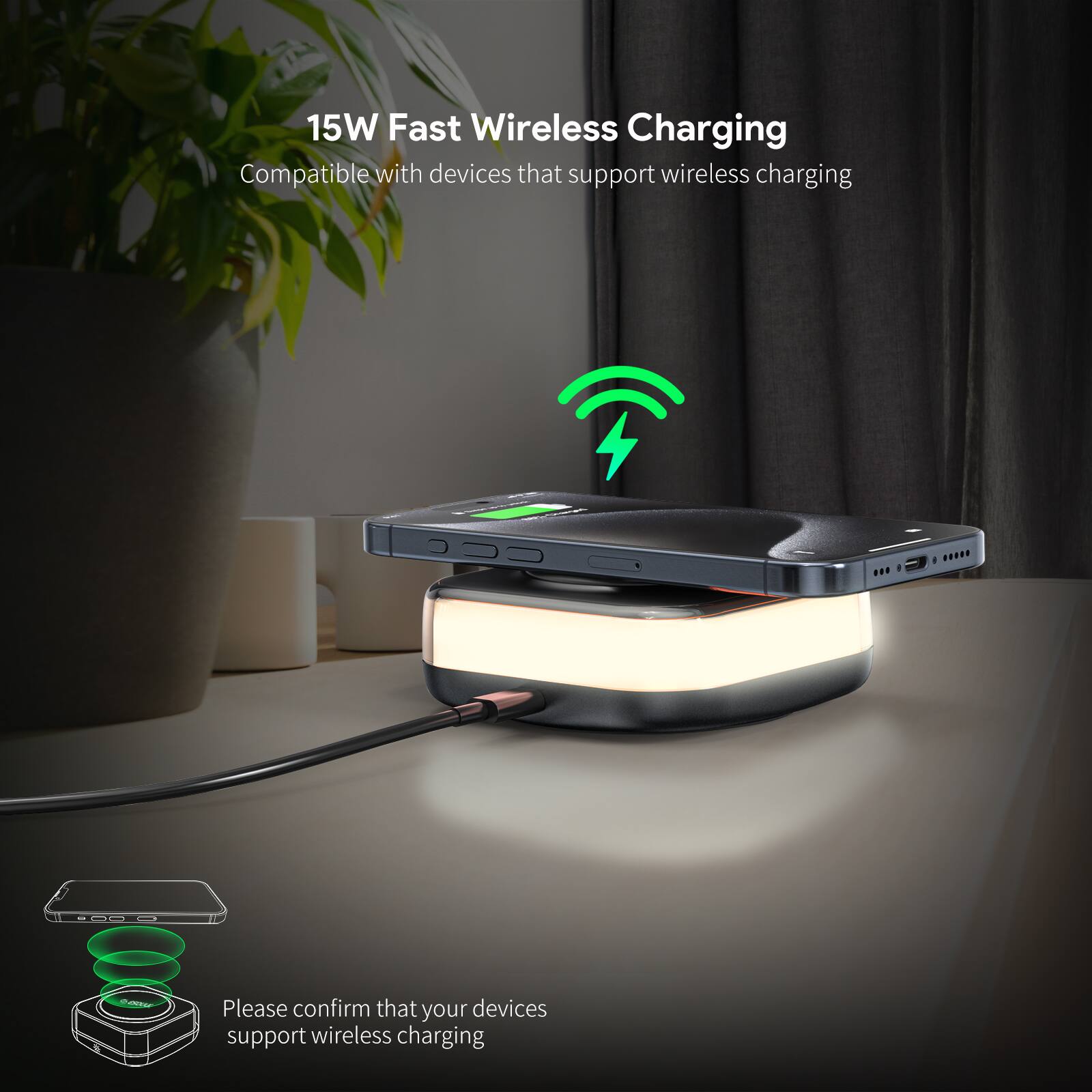 15W Fast Wireless Charging  
Compatible with devices that support wireless charging  

Please confirm that your devices support wireless charging