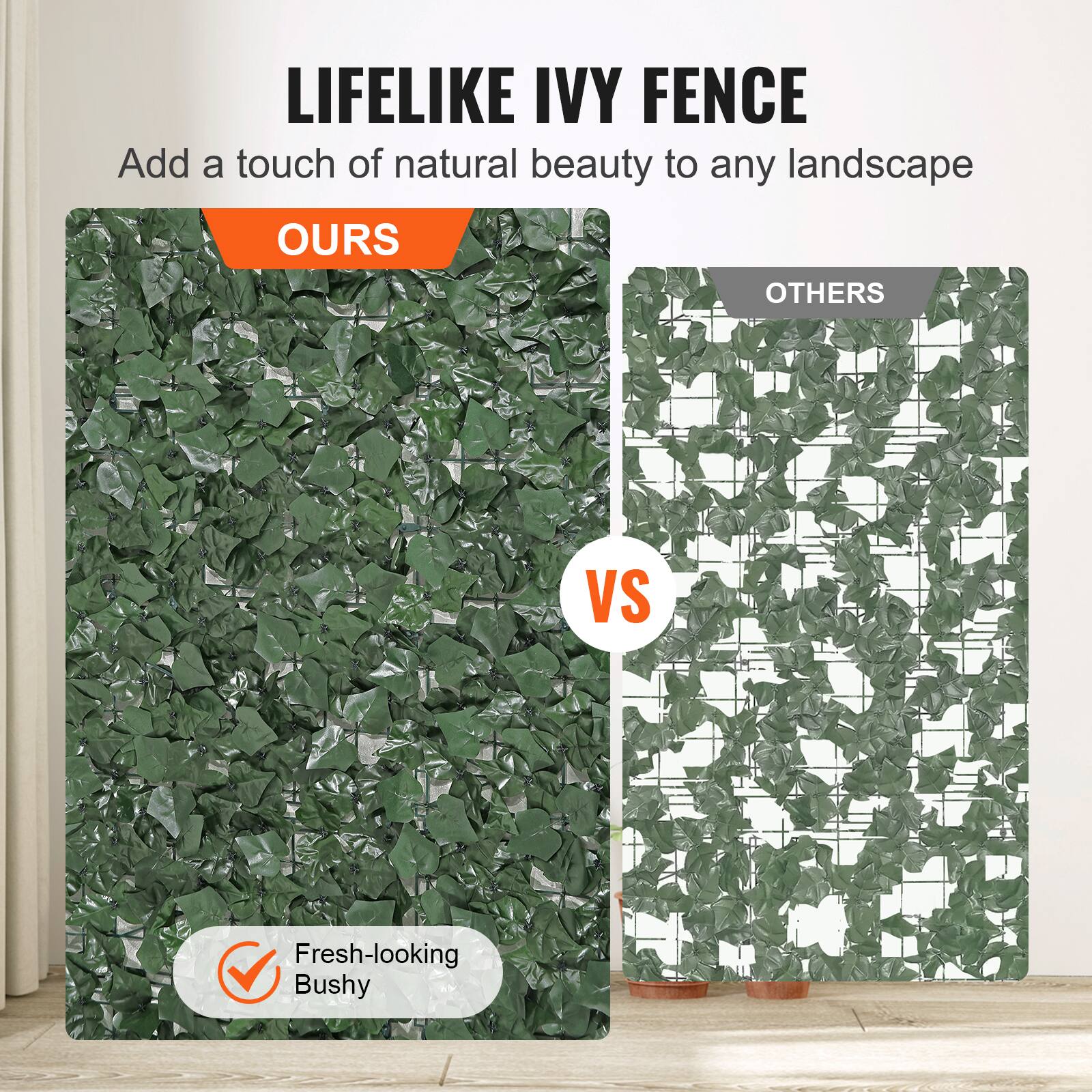 LIFELIKE IVY FENCE
Add a touch of natural beauty to any landscape
OURS
OTHERS
VS
Fresh-looking Bushy