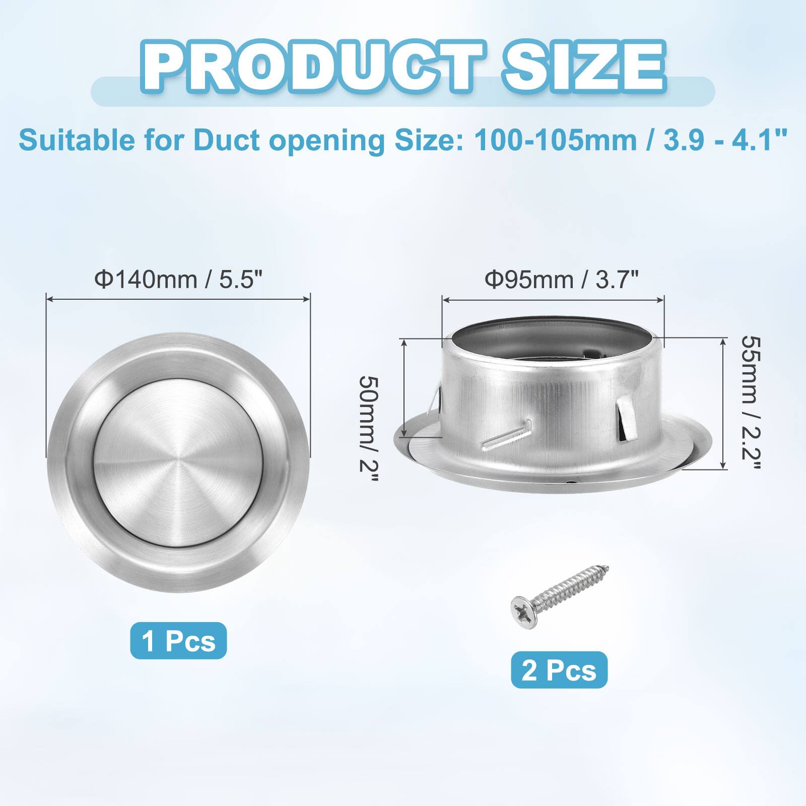 PRODUCT SIZE

Suitable for Duct opening Size: 100-105mm / 3.9 - 4.1"  
140mm / 5.5"  
95mm / 3.7"  
50mm / 2"  
55mm / 2.2"  

1 Pcs  
2 Pcs
