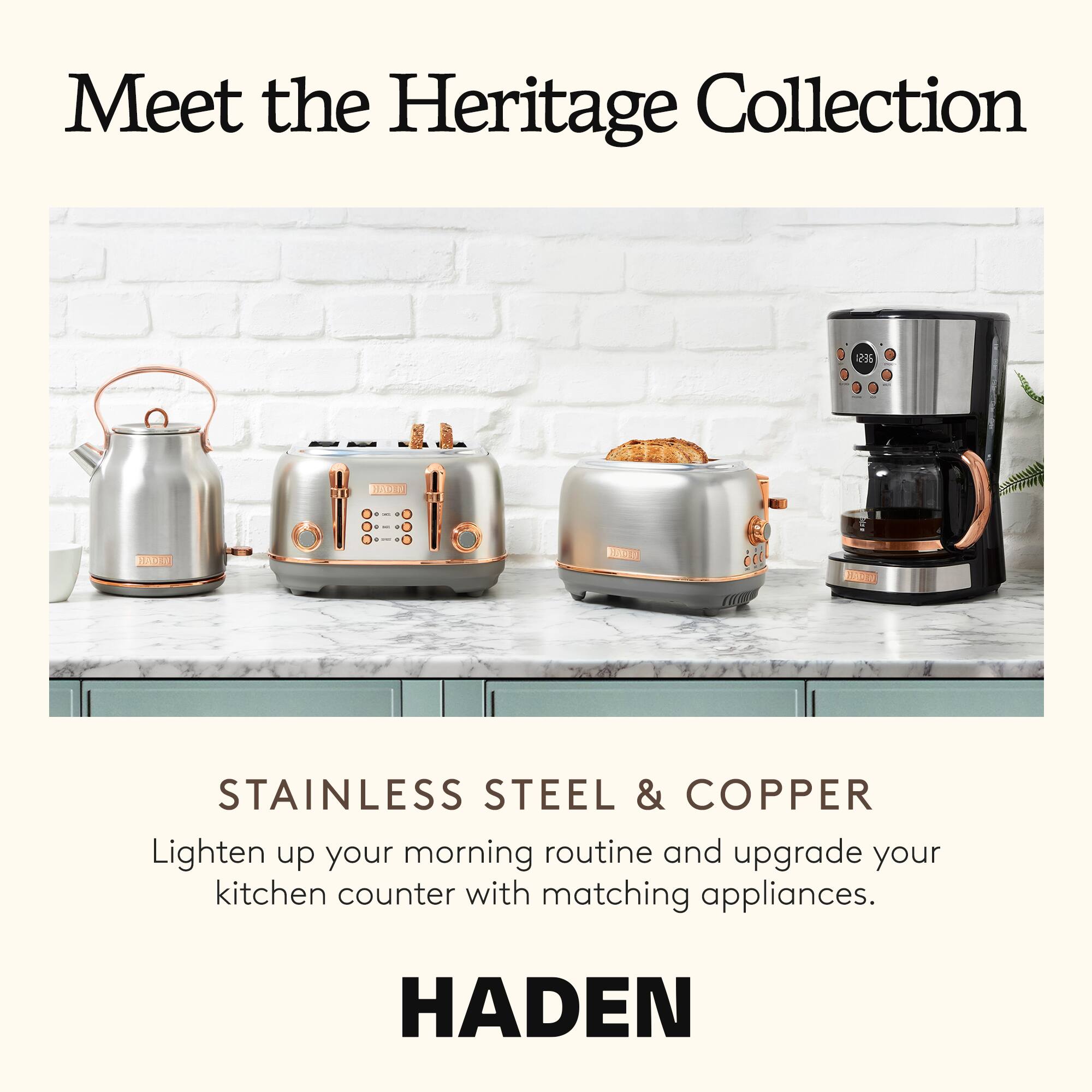 Meet the Heritage Collection

STAINLESS STEEL & COPPER

Lighten up your morning routine and upgrade your kitchen counter with matching appliances.

HADEN