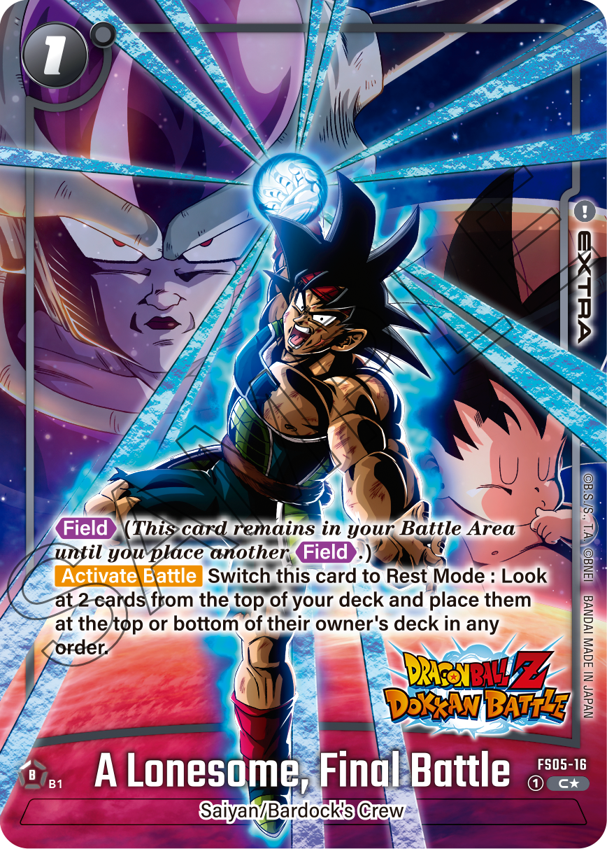 1 ! EXTRA B B.S./S., Field (This card remains in your Battle Area until you place another Field ) Activate Battle Switch this card to Rest Mode: Look at 2 cards from the top of your deck and place them at the top or bottom of their owner's deck in any order. MADE DRAGOYBILL Z IN DOKKAN BATTLE JAPAN A Final Battle FS05-16 B1 Lonesome, 1 C* Saiyan/Bardock's Crew
