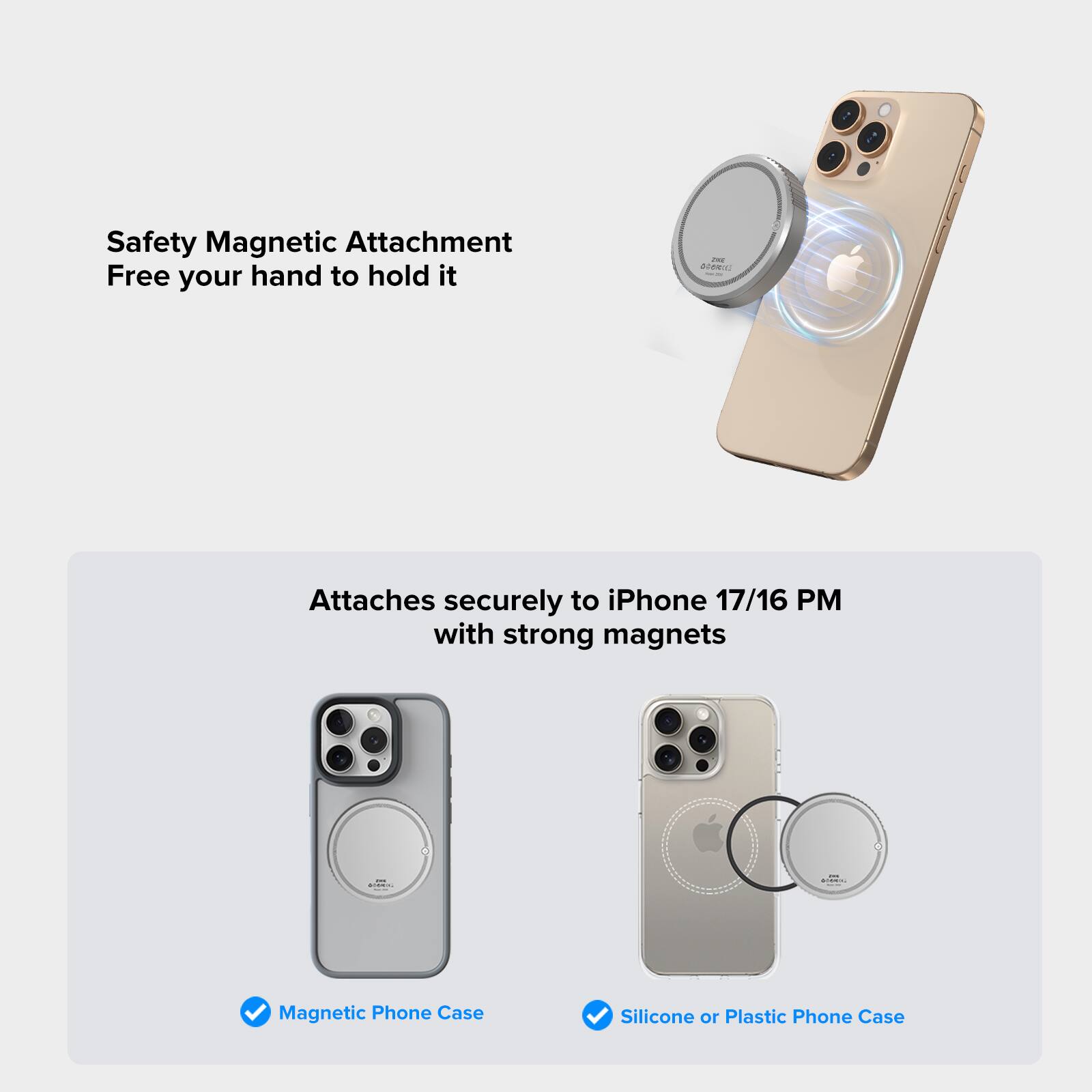 Safety Magnetic Attachment  
Free your hand to hold it  

Attaches securely to iPhone 17/16 PM with strong magnets  

- Magnetic Phone Case  
- Silicone or Plastic Phone Case