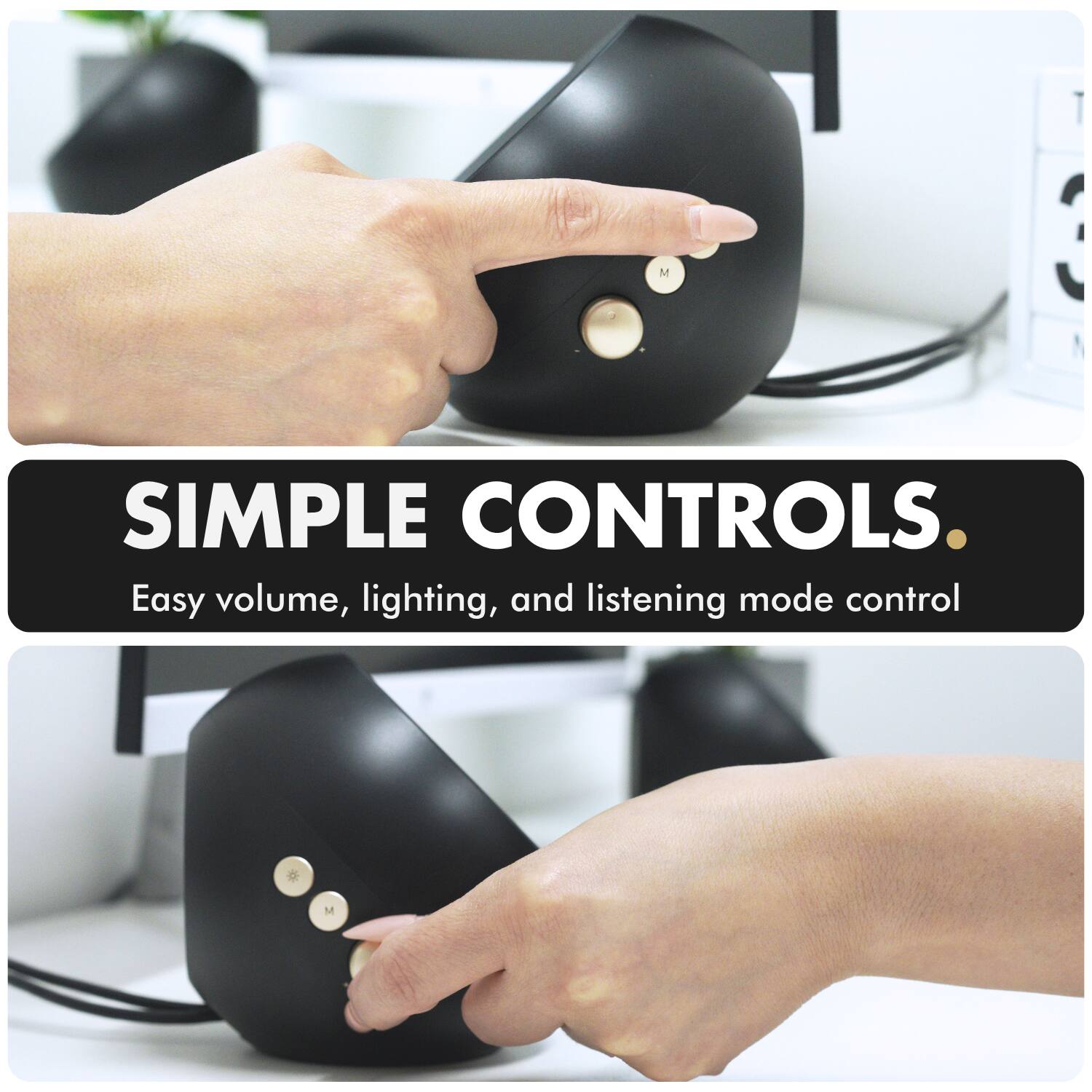 SIMPLE CONTROLS.  
Easy volume, lighting, and listening mode control