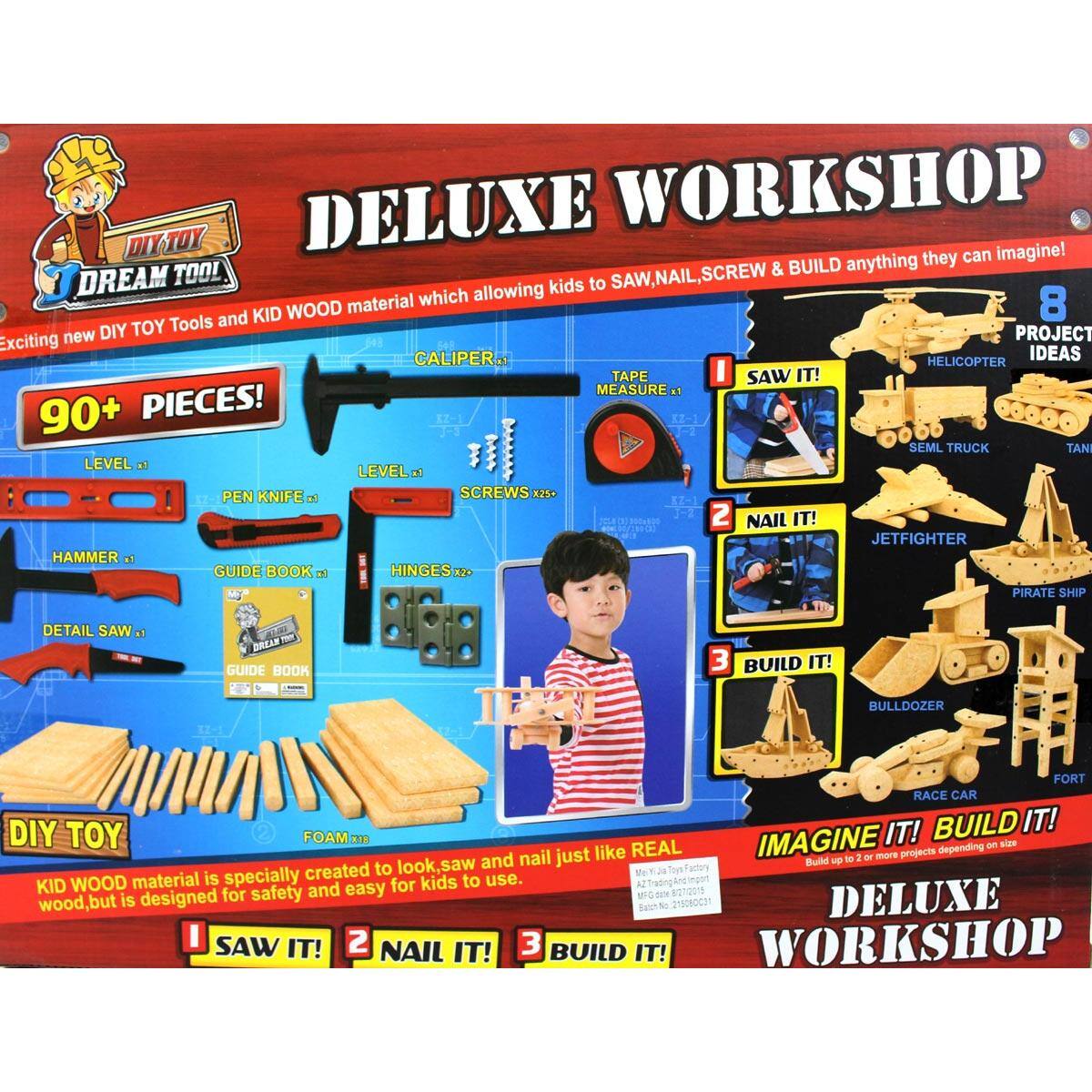 DELUXE WORKSHOP

Exciting new DIY TOY Tools and KID WOOD material which allowing kids to SAW, NAIL, SCREW & BUILD anything they can imagine!

90+ PIECES!

- CALIPER x1
- LEVEL x2
- PEN KNIFE x1
- HAMMER x1
- DETAIL SAW x1
- SCREWS x23
- HINGES x20
- GUIDE BOOK x2
- TAPE MEASURE x1
- FOAM x2

DIY TOY

KID WOOD material is specially created to look, saw and nail just like REAL wood, but is designed for safety and easy for kids to use.

1 SAW IT!
2 NAIL IT!
3 BUILD IT!

IMAGINE IT! BUILD IT!

8 PROJECT IDEAS

- HELICOPTER
- SEMI TRUCK
- JET FIGHTER
- PIRATE SHIP
- BULLDOZER
- FORT
- RACE CAR

DELUXE WORKSHOP

I SAW IT! 2 NAIL IT! 3 BUILD IT!