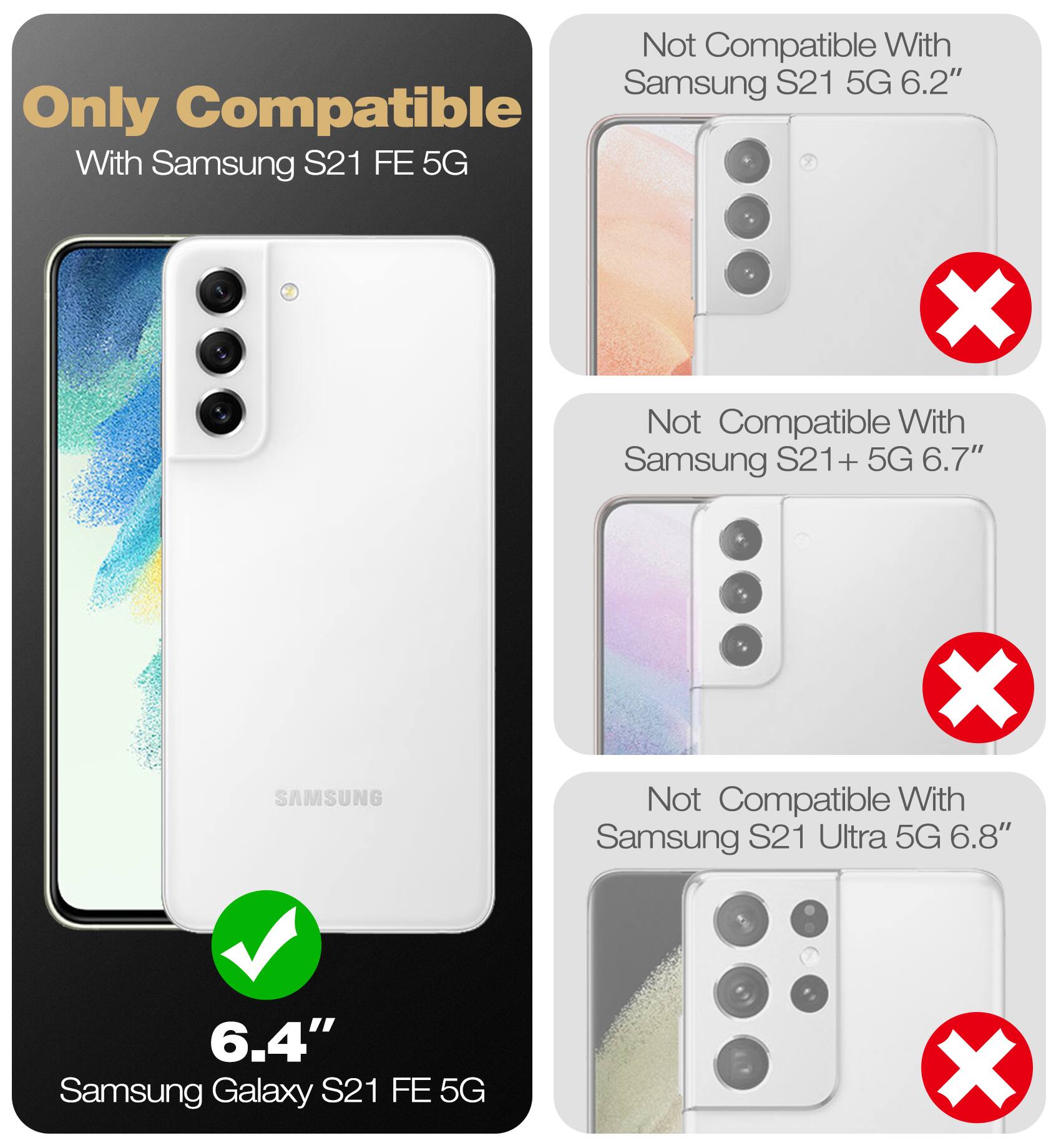 Only Compatible With Samsung S21 FE 5G

Not Compatible With Samsung S21 5G 6.2"

Not Compatible With Samsung S21+ 5G 6.7"

Not Compatible With Samsung S21 Ultra 5G 6.8"

6.4" Samsung Galaxy S21 FE 5G