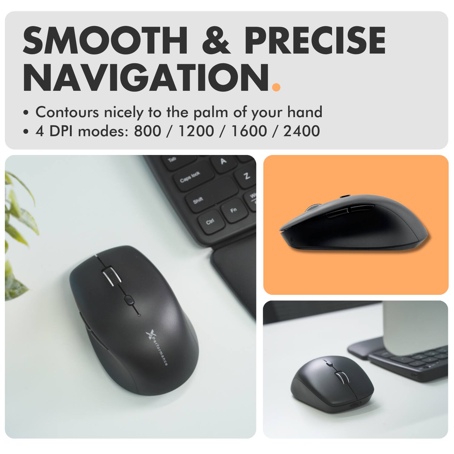SMOOTH & PRECISE NAVIGATION.

- Contours nicely to the palm of your hand
- 4 DPI modes: 800 / 1200 / 1600 / 2400