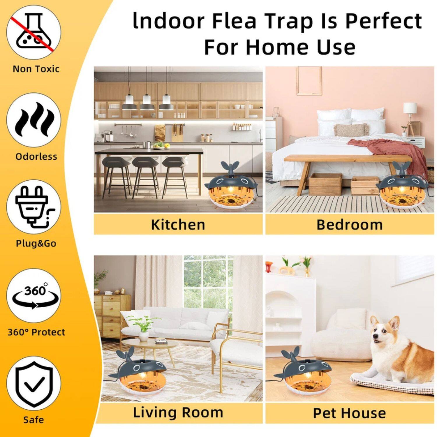 Indoor Flea Trap Is Perfect For Home Use

- Non Toxic
- Odorless
- Plug&Go
- 360° Protect
- Safe

Kitchen  
Bedroom  
Living Room  
Pet House