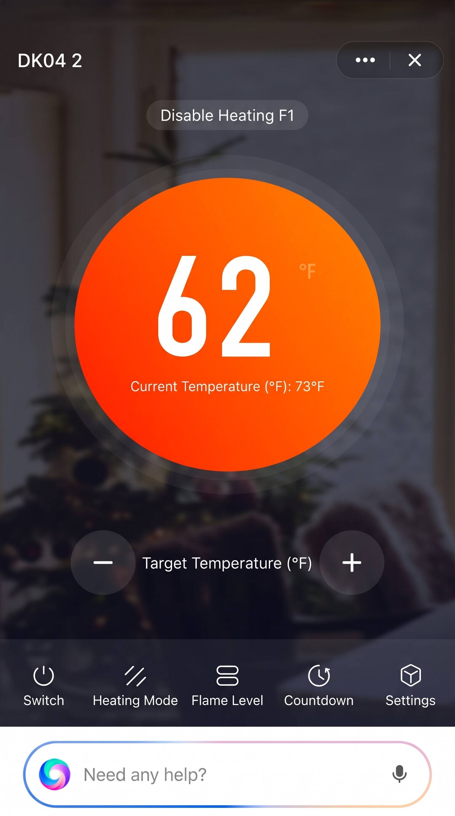 DK04 2

Disable Heating F1

F 62 Current Temperature (F): 73°F

Target Temperature (F)

Switch Heating Mode Flame Level Countdown Settings

Need any help?