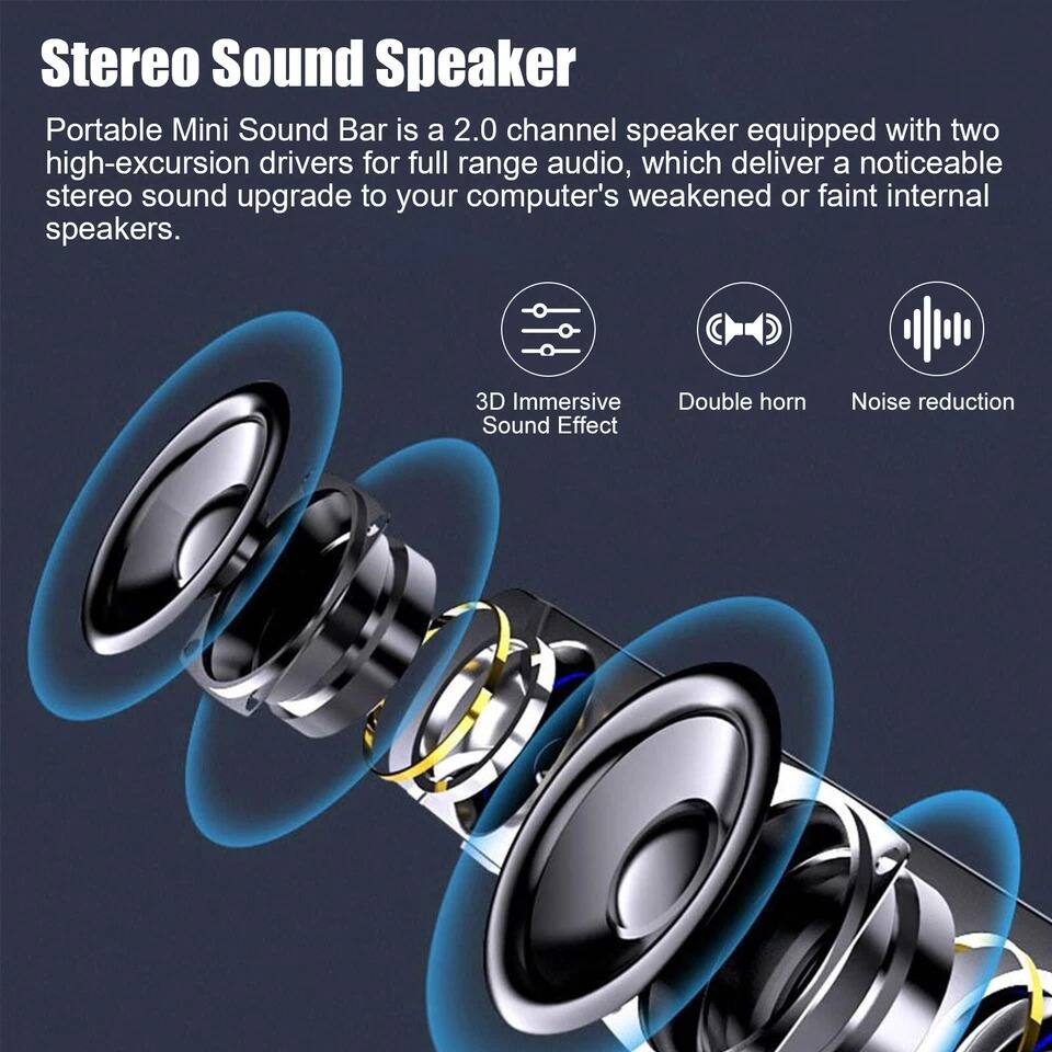 Stereo Sound Speaker

Portable Mini Sound Bar is a 2.0 channel speaker equipped with two high-excursion drivers for full range audio, which deliver a noticeable stereo sound upgrade to your computer's weakened or faint internal speakers.

- 3D Immersive Sound Effect
- Double horn
- Noise reduction