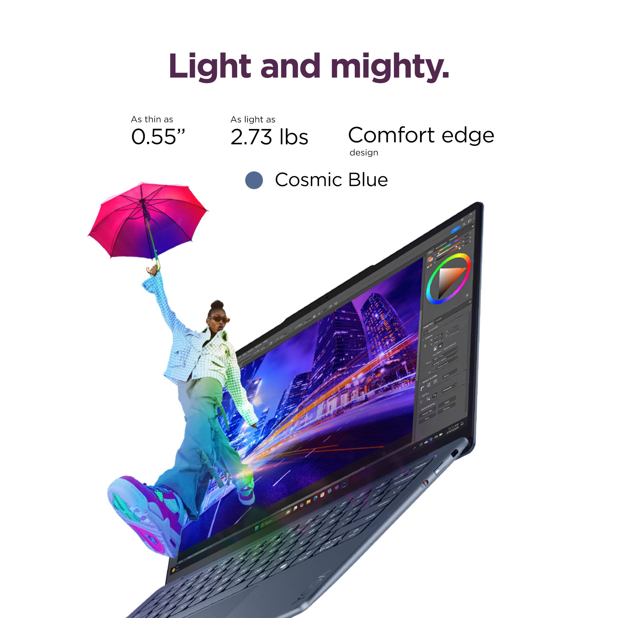 Light and mighty.  
As thin as 0.55"  
As light as 2.73 lbs  
Comfort edge design  
Cosmic Blue