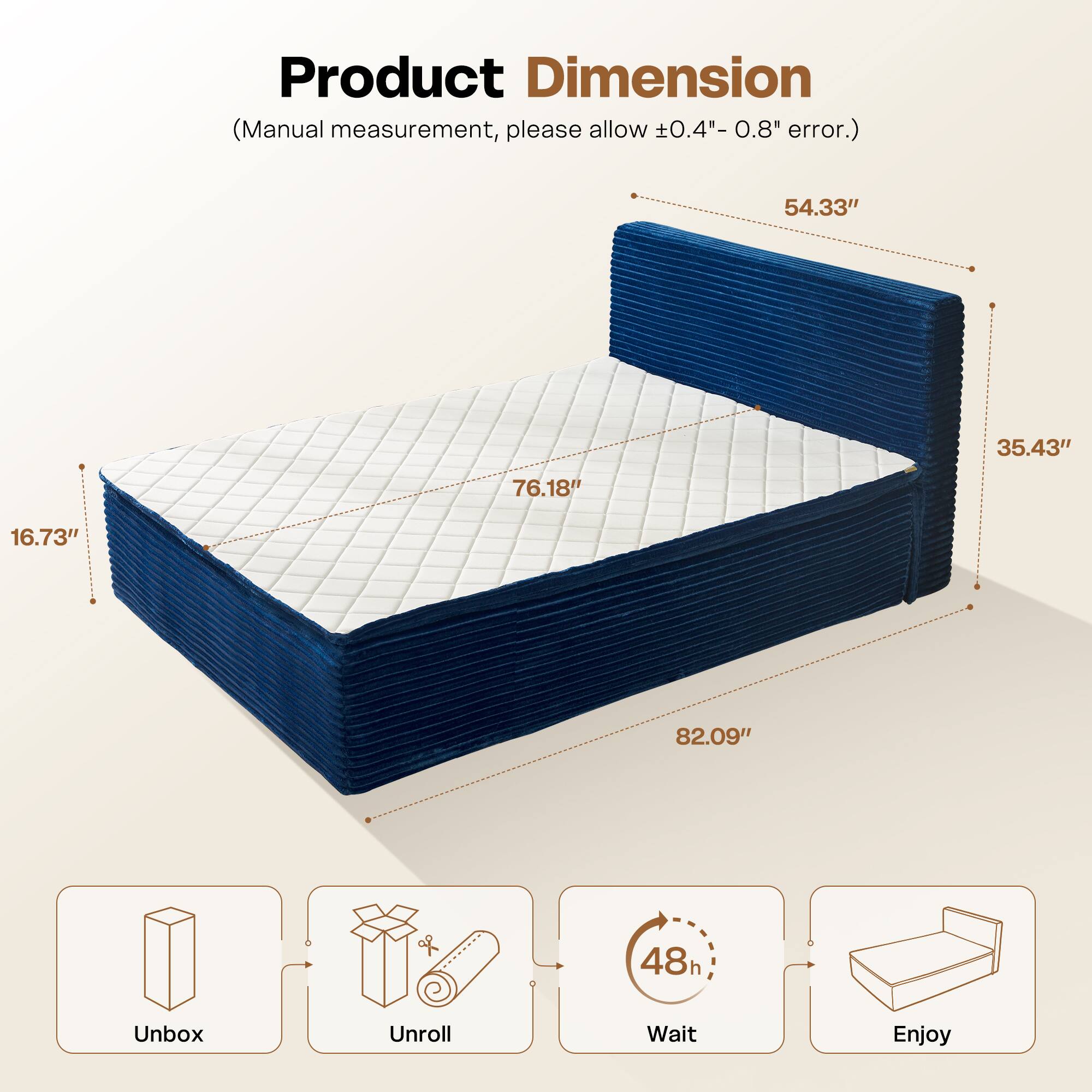 Product Dimension  
(Manual measurement, please allow ±0.4" - 0.8" error.)  

54.33"  
35.43"  
76.18"  
16.73"  
82.09"  

Unbox  
Unroll  
Wait 48h  
Enjoy