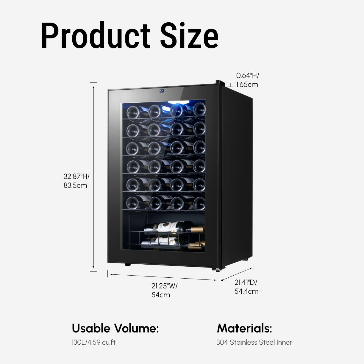 Product Size: 0.64"H/ 1.65cm, 32.87"H/ 83.5cm, 21.25"W/ 54cm, 21.4"D/ 54.4cm

Usable Volume: 130L/4.59 cu.ft

Materials: 304 Stainless Steel Inner