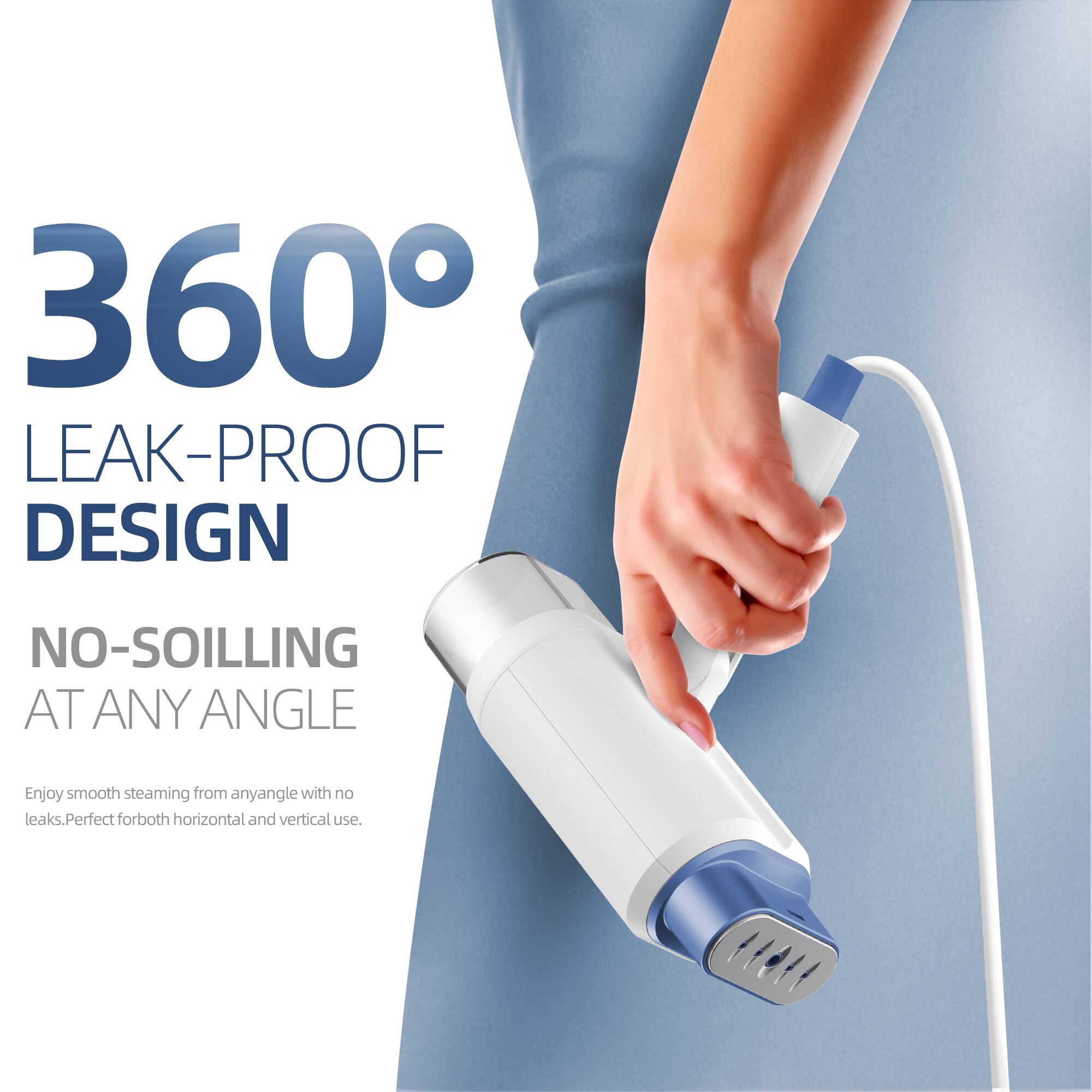 360° LEAK-PROOF DESIGN  
NO-SOILING AT ANY ANGLE  

Enjoy smooth steaming from any angle with no leaks. Perfect for both horizontal and vertical use.
