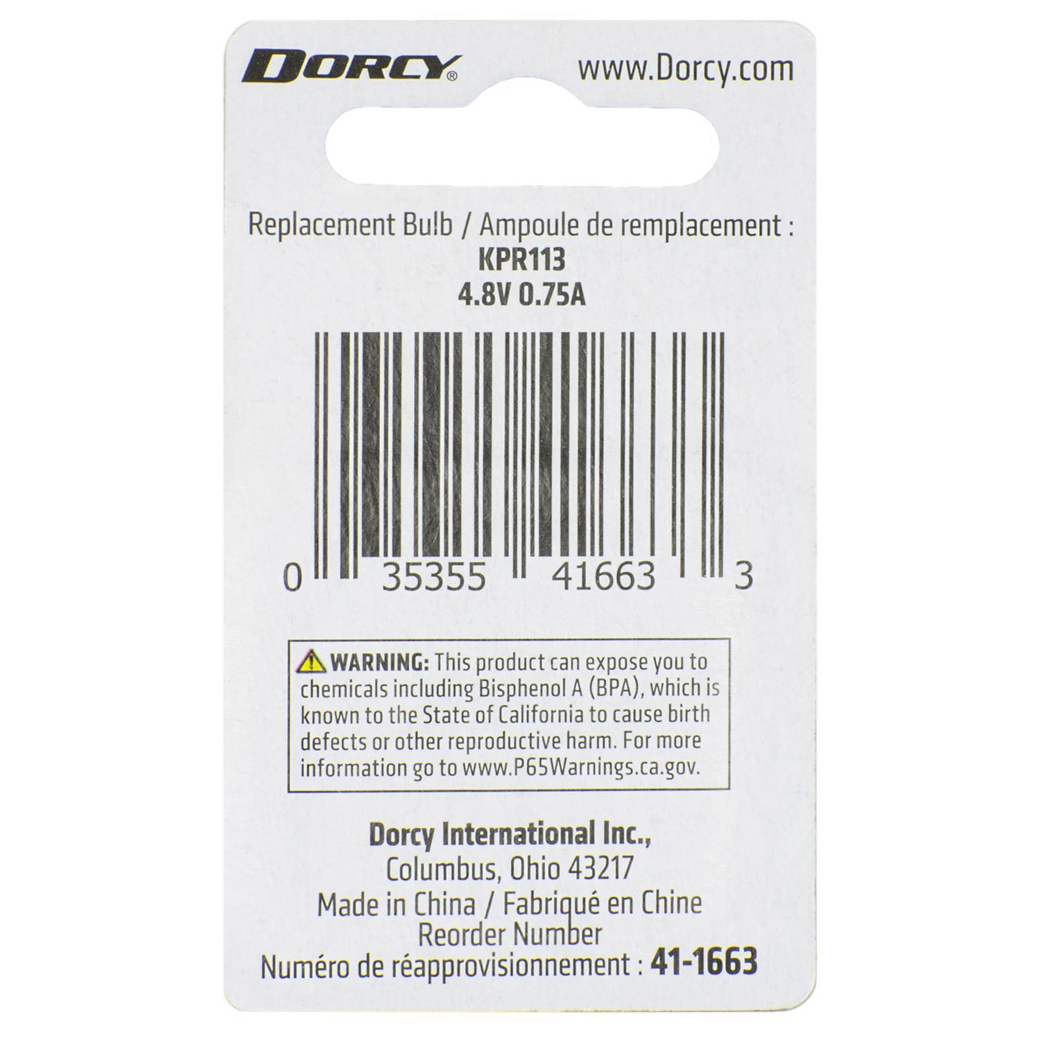 DORCY  
www.Dorcy.com  

Replacement Bulb / Ampoule de remplacement: KPR113  
4.8V 0.75A  

WARNING: This product can expose you to chemicals including Bisphenol A (BPA), which is known to the State of California to cause birth defects or other reproductive harm. For more information go to www.P65Warnings.ca.gov.  

Dorcy International Inc., Columbus, Ohio 43217  
Made in China / Fabriqué en Chine  

Reorder Number Numéro de rapprovisionnement: 41-1663