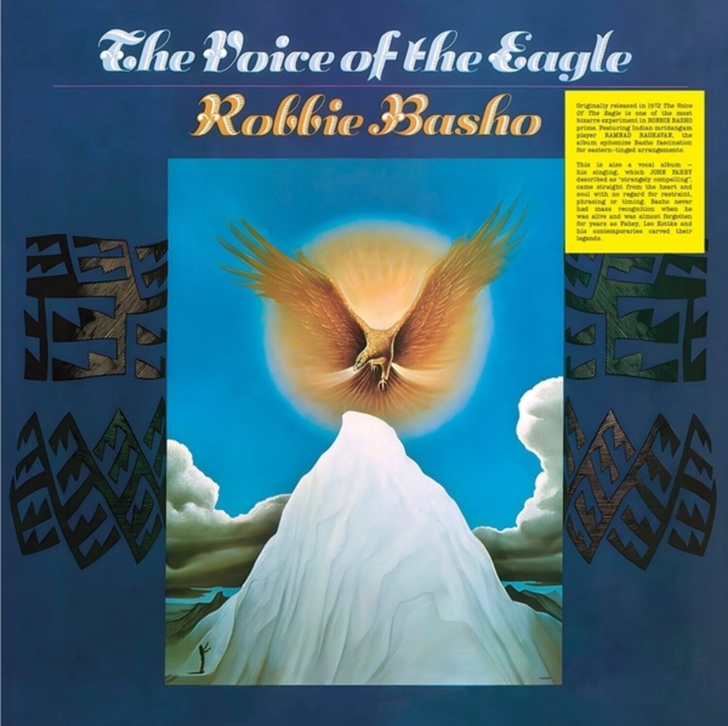 The Voice of the Eagle  
Originally released 1972  
The Voice of the Eagle  
Robbie Basho  

Originally released in 1972, The Voice of the Eagle is a rare and experimental Indian raga-influenced album by Robbie Basho. This is also a vocal album – a rare singing album by Basho, which John Fahey called "a masterpiece of Indian raga-influenced music." This album is a rare and experimental Indian raga-influenced album by Robbie Basho. This is also a vocal album – a rare singing album by Basho, which John Fahey called "a masterpiece of Indian raga-influenced music."