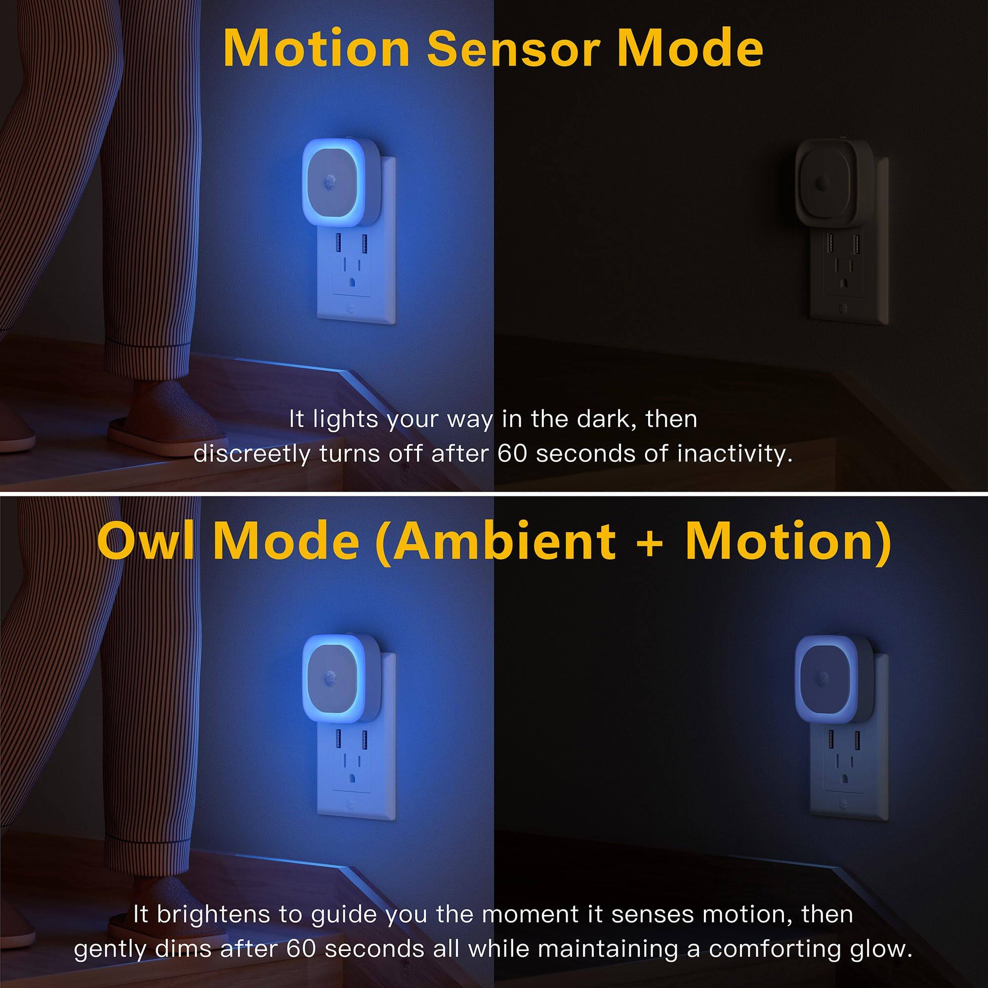 Motion Sensor Mode  
It lights your way in the dark, then discreetly turns off after 60 seconds of inactivity.  

Owl Mode (Ambient + Motion)  
It brightens to guide you the moment it senses motion, then gently dims after 60 seconds all while maintaining a comforting glow.